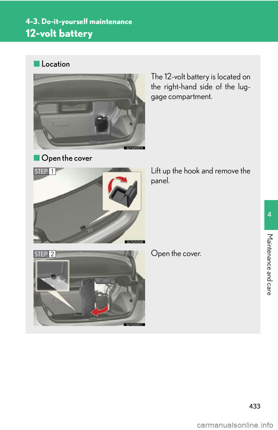 Lexus HS250h 2010  Setup / LEXUS 2010 HS250H OWNERS MANUAL (OM75006U) 433
4-3. Do-it-yourself maintenance
4
Maintenance and care
12-volt battery
■Location
The 12-volt battery is located on 
the right-hand side of the lug-
gage compartment.
■ Open the co
 ver
Lift up Lexus HS250h 2010  Setup / LEXUS 2010 HS250H OWNERS MANUAL (OM75006U) 433
4-3. Do-it-yourself maintenance
4
Maintenance and care
12-volt battery
■Location
The 12-volt battery is located on 
the right-hand side of the lug-
gage compartment.
■ Open the co
 ver
Lift up