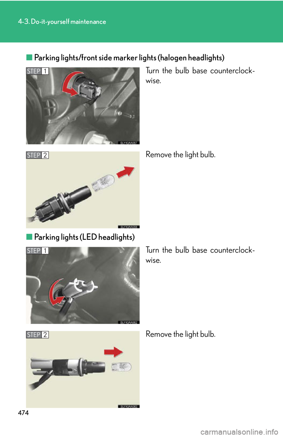 Lexus HS250h 2010  Setup / LEXUS 2010 HS250H OWNERS MANUAL (OM75006U) 474
4-3. Do-it-yourself maintenance
■Parking lights/front side marker lights (halogen headlights)
Turn the bulb base counterclock-
wise.
Remove the light bulb.
■ P
arking lights (LED headlights)
T Lexus HS250h 2010  Setup / LEXUS 2010 HS250H OWNERS MANUAL (OM75006U) 474
4-3. Do-it-yourself maintenance
■Parking lights/front side marker lights (halogen headlights)
Turn the bulb base counterclock-
wise.
Remove the light bulb.
■ P
arking lights (LED headlights)
T