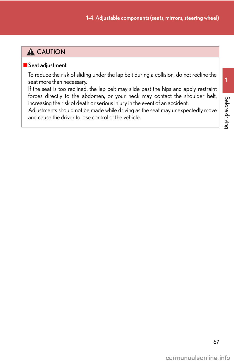 Lexus HS250h 2010  Setup / LEXUS 2010 HS250H  (OM75006U) Repair Manual 67
1-4. Adjustable components (seats, mirrors, steering wheel)
1
Before driving
CAUTION
■Seat adjustment
To reduce the risk of sliding under the lap belt during a collision, do not recline the 
seat