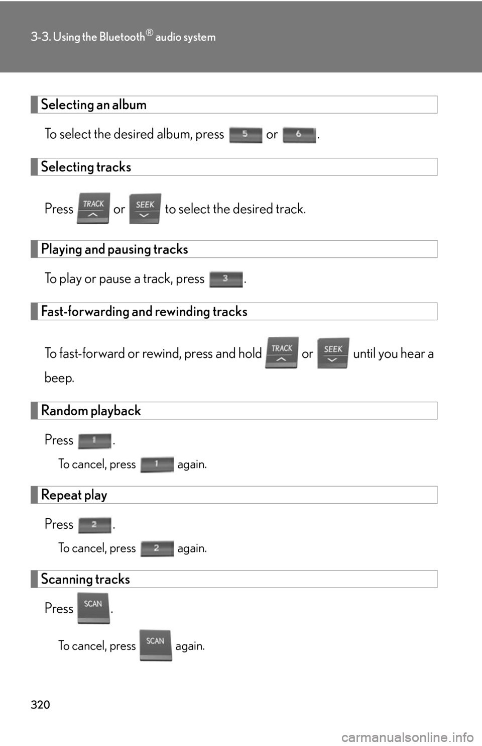 Lexus HS250h 2010 Basic Information Before Operation / LEXUS 2010 HS250H OWNERS MANUAL (OM75006U) 320
3-3. Using the Bluetooth® audio system
Selecting an album
To select the desired album, press or .
Selecting tracks
Press or to select the desired track.
Playing and pausing tracks
To play or Lexus HS250h 2010 Basic Information Before Operation / LEXUS 2010 HS250H OWNERS MANUAL (OM75006U) 320
3-3. Using the Bluetooth® audio system
Selecting an album
To select the desired album, press or .
Selecting tracks
Press or to select the desired track.
Playing and pausing tracks
To play or