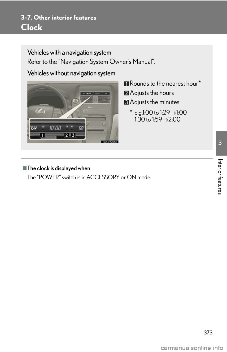 Lexus HS250h 2010  Basic Information Before Operation / LEXUS 2010 HS250H OWNERS MANUAL (OM75006U) 373
3-7. Other interior features
3
Interior features
Clock
■The clock is displayed when
The “POWER” switch is in ACCESSORY or ON mode.
Vehicles with a navigation system
Refer to the “Navigatio