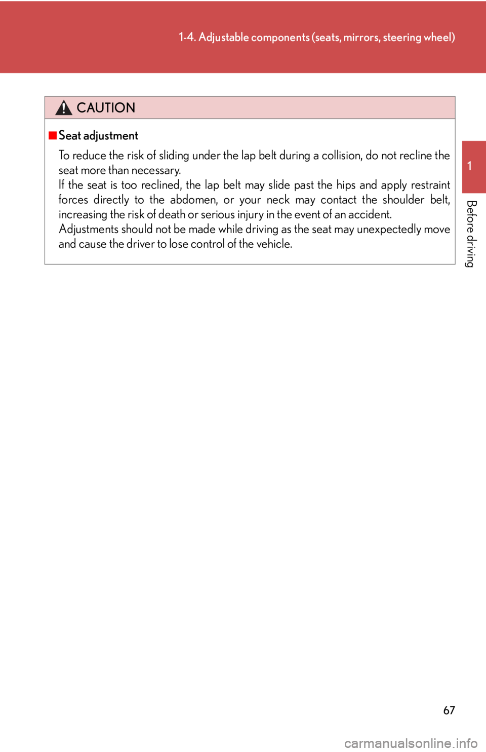 Lexus HS250h 2010  Basic Information Before Operation / LEXUS 2010 HS250H OWNERS MANUAL (OM75006U) 67
1-4. Adjustable components (seats, mirrors, steering wheel)
1
Before driving
CAUTION
■Seat adjustment
To reduce the risk of sliding under the lap belt during a collision, do not recline the 
seat