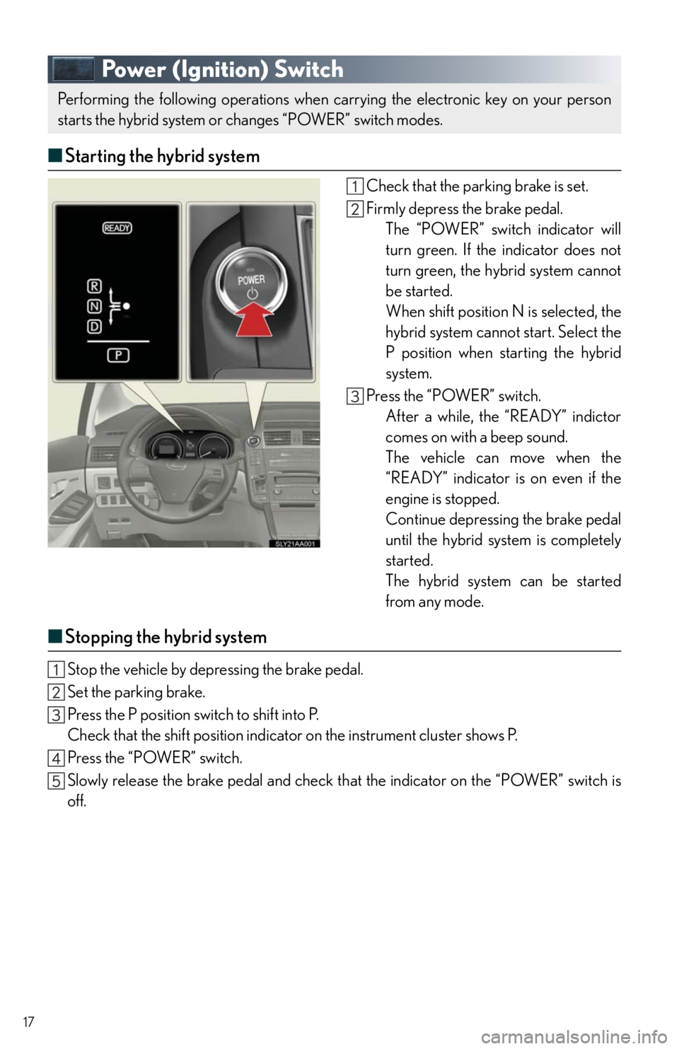 Lexus HS250h 2010 Instrument cluster / LEXUS 2010 HS250H QUICK GUIDE OWNERS MANUAL (OM75023U) 17
Power (Ignition) Switch
■Starting the hybrid system
Check that the parking brake is set.
Firmly depress the brake pedal.
The “POWER” switch indicator will
turn green. If the indicator does no Lexus HS250h 2010 Instrument cluster / LEXUS 2010 HS250H QUICK GUIDE OWNERS MANUAL (OM75023U) 17
Power (Ignition) Switch
■Starting the hybrid system
Check that the parking brake is set.
Firmly depress the brake pedal.
The “POWER” switch indicator will
turn green. If the indicator does no