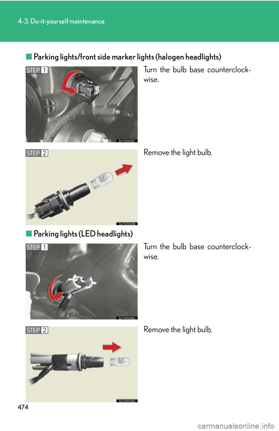 Lexus HS250h 2010  Operating the lights and windshield wipers / LEXUS 2010 HS250H OWNERS MANUAL (OM75006U) 474
4-3. Do-it-yourself maintenance
■Parking lights/front side marker lights (halogen headlights)
Turn the bulb base counterclock-
wise.
Remove the light bulb.
■ P
arking lights (LED headlights)
T