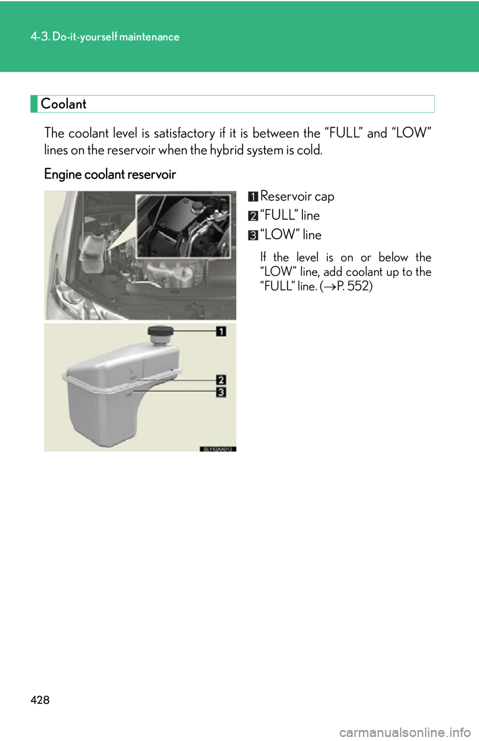 Lexus HS250h 2010  Hybrid system / LEXUS 2010 HS250H OWNERS MANUAL (OM75006U) 428
4-3. Do-it-yourself maintenance
Coolant
The coolant level is satisfactory if it is between the “FULL” and “LOW” 
lines on the reservoir when the hybrid system is cold.
Engine coolant reser