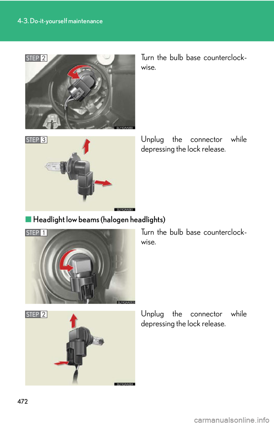 Lexus HS250h 2010  Hybrid system / LEXUS 2010 HS250H OWNERS MANUAL (OM75006U) 472
4-3. Do-it-yourself maintenance
Turn the bulb base counterclock-
wise.
Unplug the connector while 
depr
 essing the lock release.
■ Headlight lo
 w beams (halogen headlights)
Turn the bulb base 