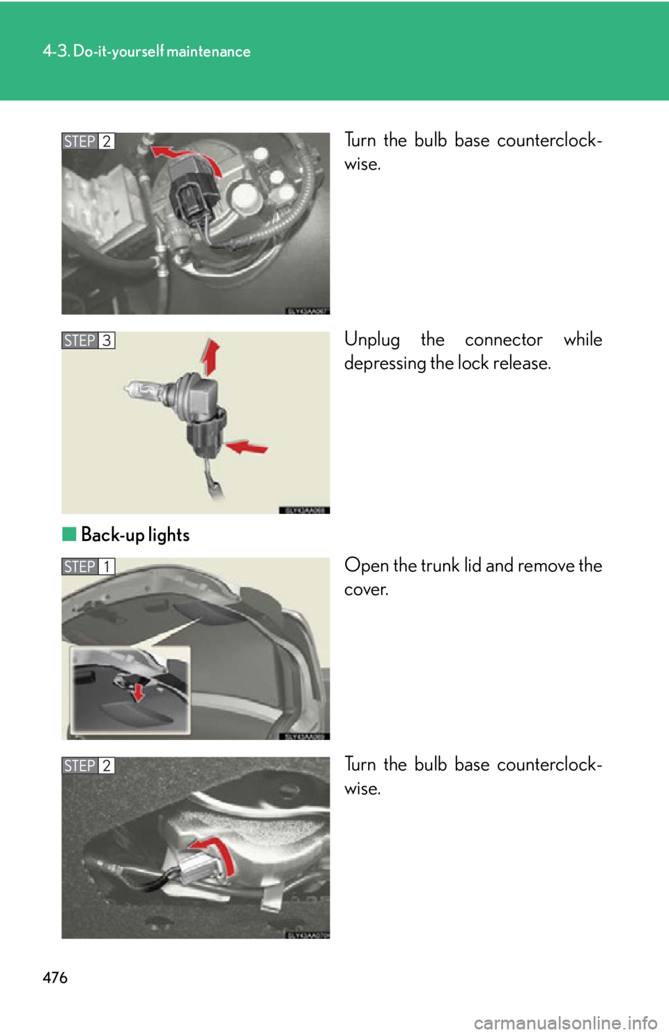 Lexus HS250h 2010  Hybrid system / LEXUS 2010 HS250H OWNERS MANUAL (OM75006U) 476
4-3. Do-it-yourself maintenance
Turn the bulb base counterclock-
wise.
Unplug the connector while 
depr
 essing the lock release.
■ B
ack-up lights
Open the trunk lid and remove the 
co
ver.
Tur