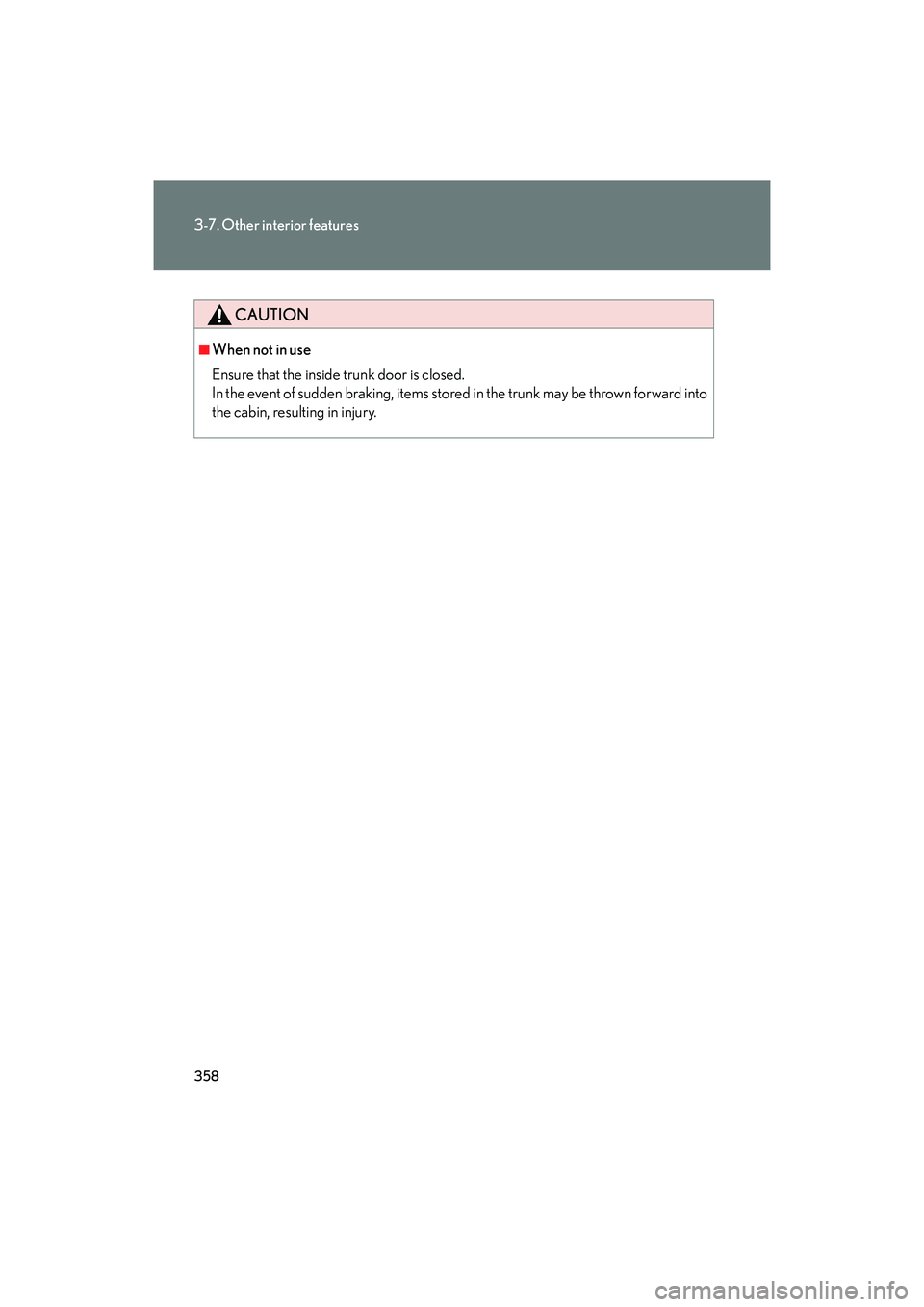 Lexus IS F 2014  Owners Manual 358
3-7. Other interior features
IS F_U
CAUTION
■When not in use
Ensure that the inside trunk door is closed.
In the event of sudden braking, items stored in the trunk may be thrown forward into
the