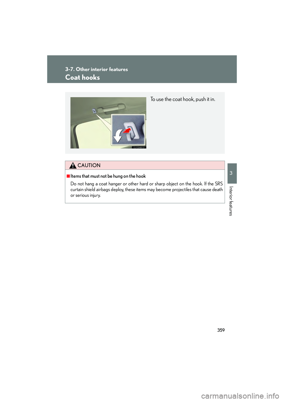 Lexus IS F 2014  Owners Manual 359
3-7. Other interior features
3
Interior features
IS F_U
Coat hooks
CAUTION
■Items that must not be hung on the hook 
Do not hang a coat hanger or other hard or sharp object on the hook. If the S