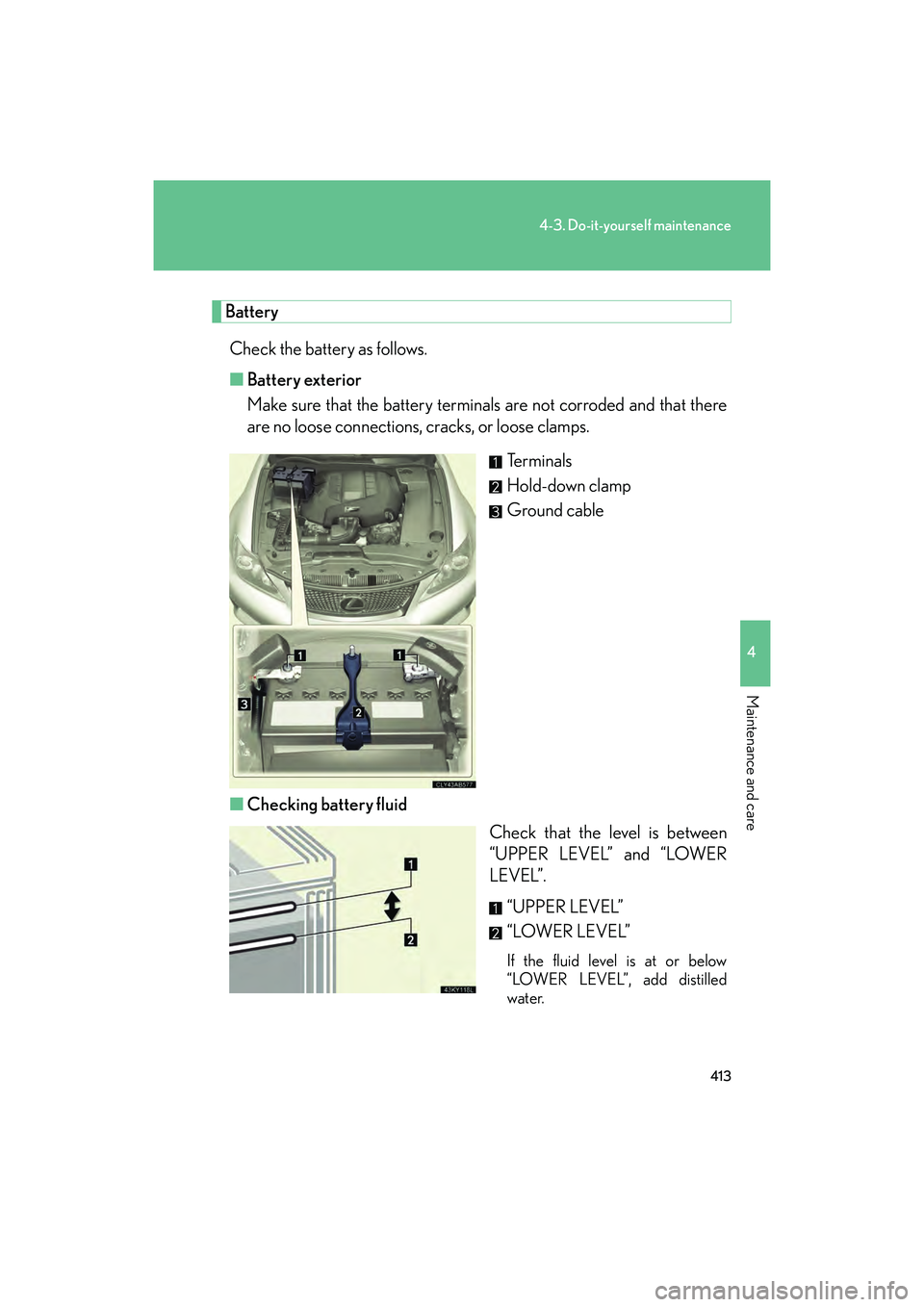 Lexus IS F 2014 Owners Manual 413
4-3. Do-it-yourself maintenance
4
Maintenance and care
IS F_U
BatteryCheck the battery as follows.
■ Battery exterior
Make sure that the battery terminals are not corroded and that there
are no Lexus IS F 2014 Owners Manual 413
4-3. Do-it-yourself maintenance
4
Maintenance and care
IS F_U
BatteryCheck the battery as follows.
■ Battery exterior
Make sure that the battery terminals are not corroded and that there
are no
