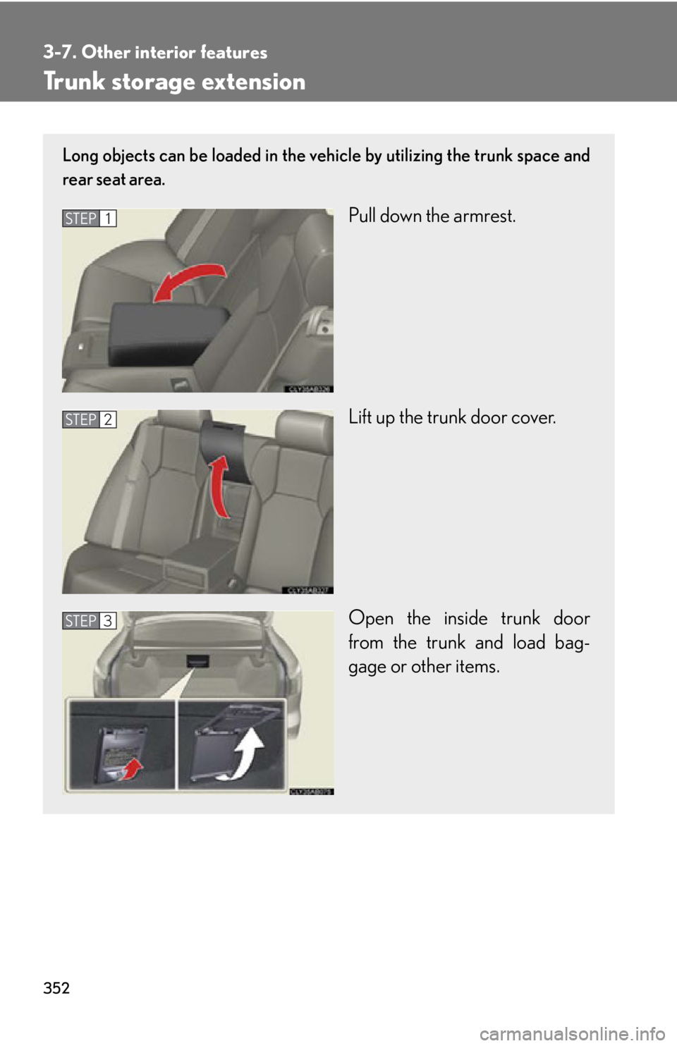 Lexus IS F 2012  Specifications / LEXUS 2012 IS F OWNERS MANUAL (OM53A41U) 352
3-7. Other interior features
Trunk storage extension
Long objects can be loaded in the vehicle by utilizing the trunk space and
rear seat area.
Pull down the armrest.
Lift up the trunk door cover.