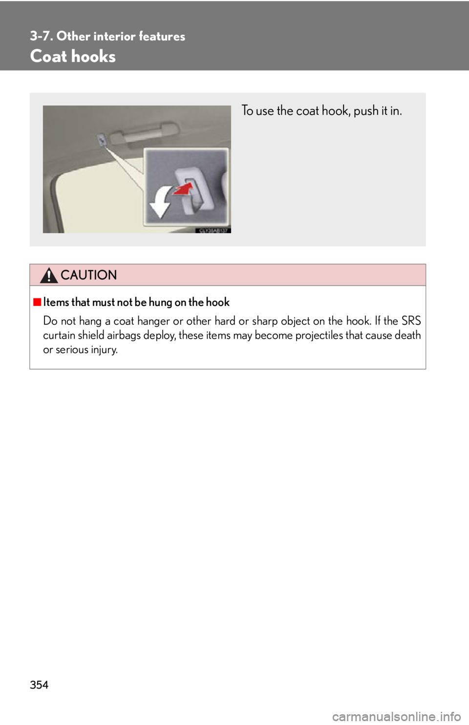 Lexus IS F 2012  Specifications / LEXUS 2012 IS F OWNERS MANUAL (OM53A41U) 354
3-7. Other interior features
Coat hooks
CAUTION
■Items that must not be hung on the hook 
Do not hang a coat hanger or other hard or sharp object on the hook. If the SRS
curtain shield airbags d