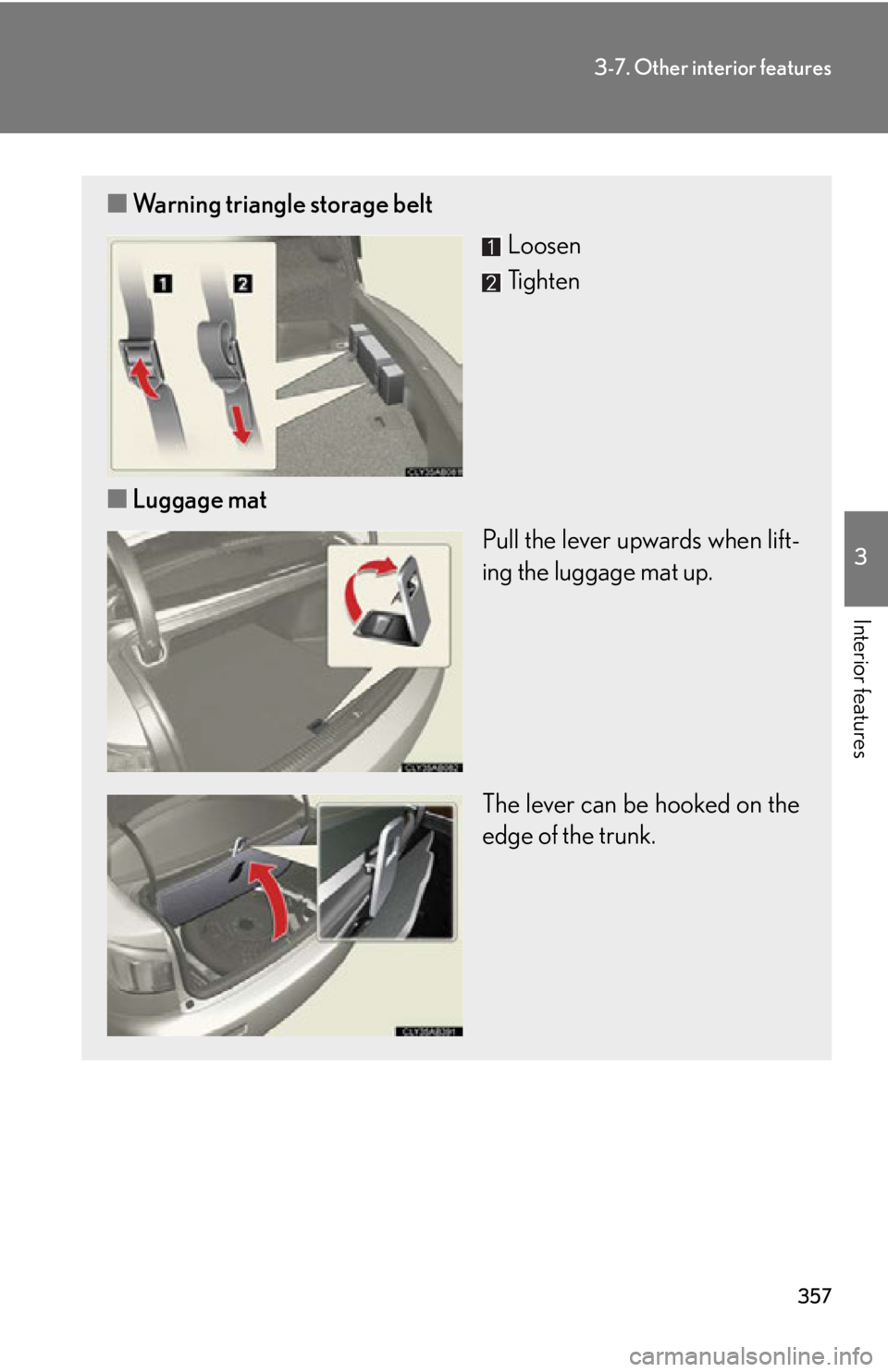 Lexus IS F 2012 Specifications / LEXUS 2012 IS F (OM53A41U) Owners Guide 357
3-7. Other interior features
3
Interior features
■Warning triangle storage belt
Loosen
Tighten
■ Luggage mat
Pull the lever upwards when lift-
ing the luggage mat up.
The lever can be hooked o Lexus IS F 2012 Specifications / LEXUS 2012 IS F (OM53A41U) Owners Guide 357
3-7. Other interior features
3
Interior features
■Warning triangle storage belt
Loosen
Tighten
■ Luggage mat
Pull the lever upwards when lift-
ing the luggage mat up.
The lever can be hooked o