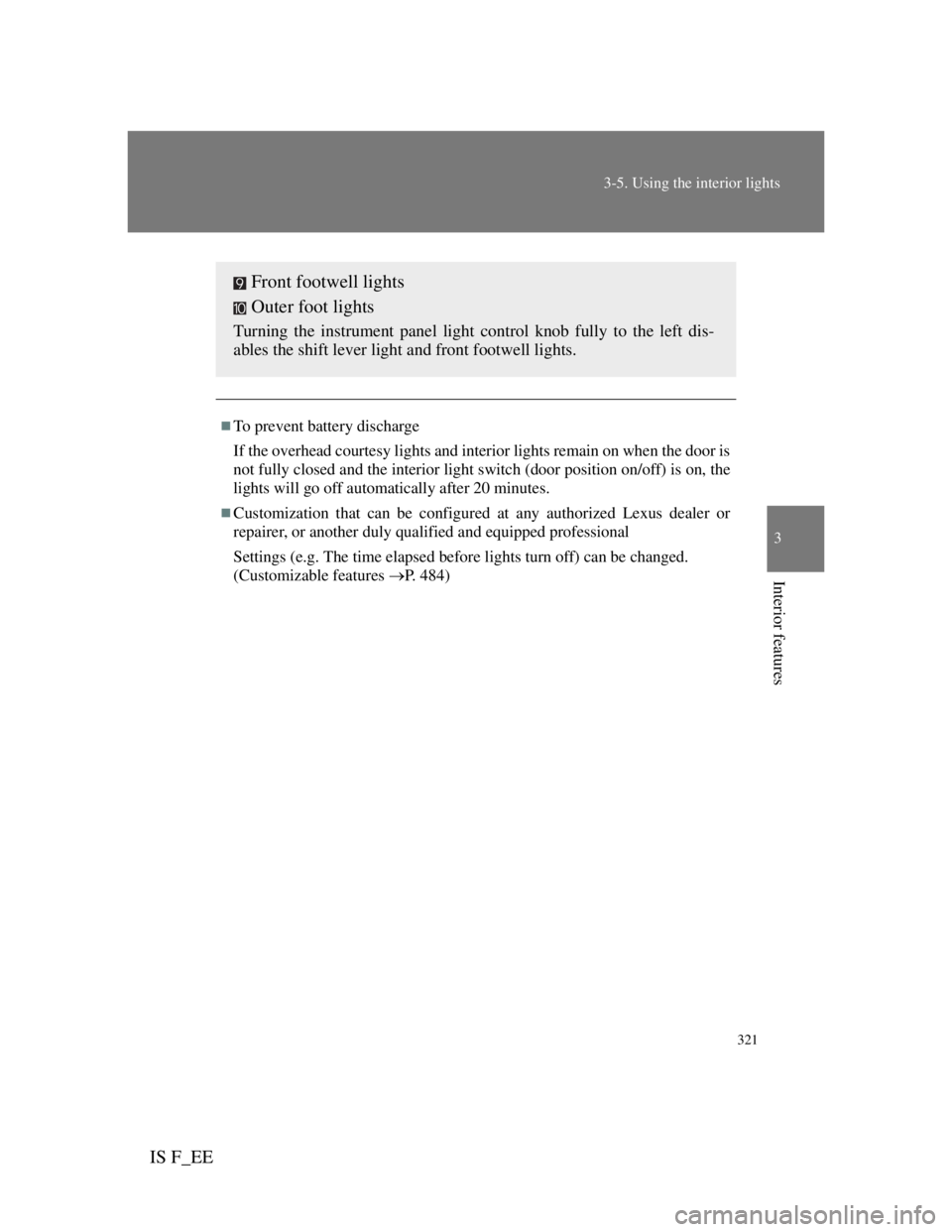 Lexus IS F 2011  Owners Manual 321
3-5. Using the interior lights
3
Interior features
IS F_EE
To prevent battery discharge
If the overhead courtesy lights and interior lights remain on when the door is
not fully closed and the i