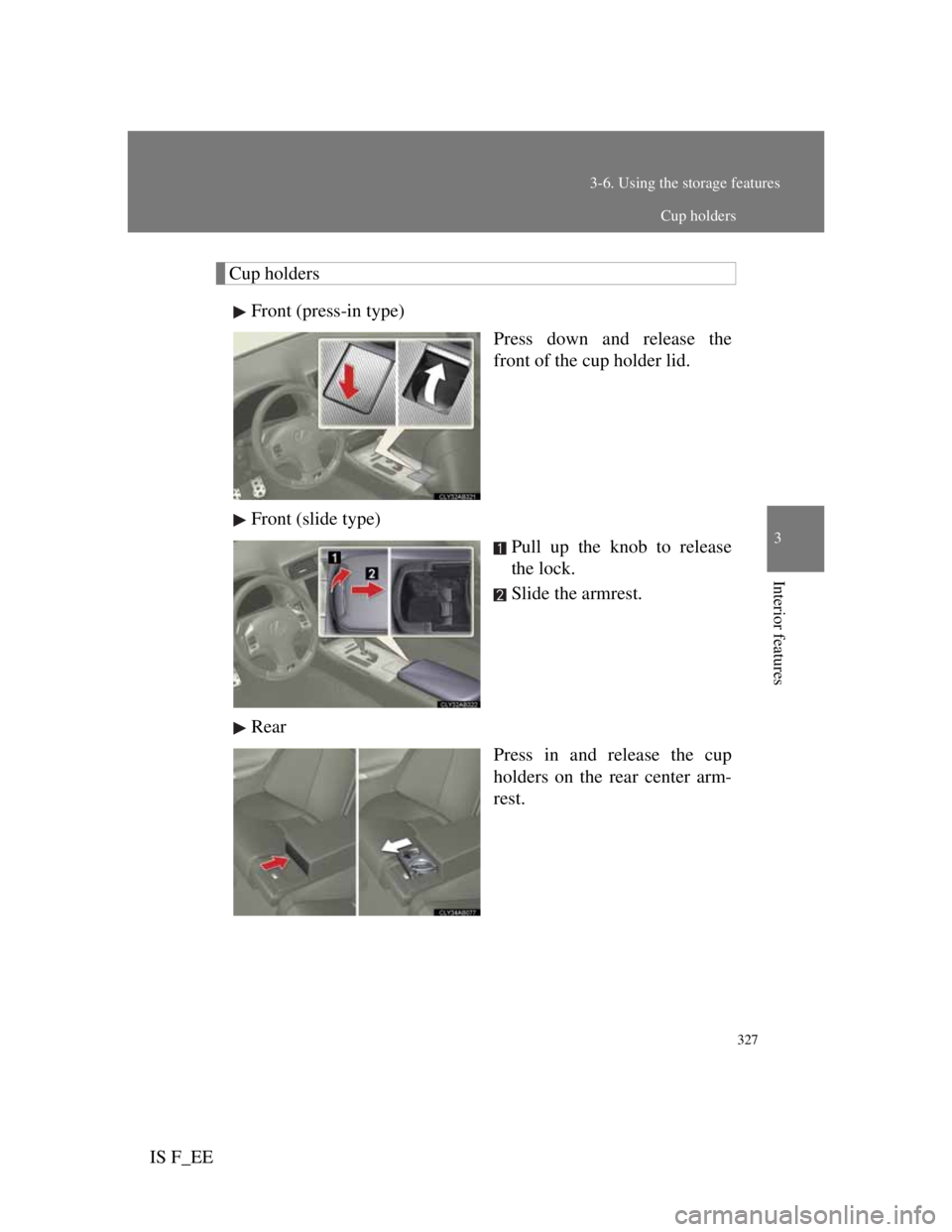 Lexus IS F 2011  Owners Manual 327
3-6. Using the storage features
3
Interior features
IS F_EE
Cup holders
Front (press-in type)
Press down and release the
front of the cup holder lid.
Front (slide type)
Pull up the knob to release