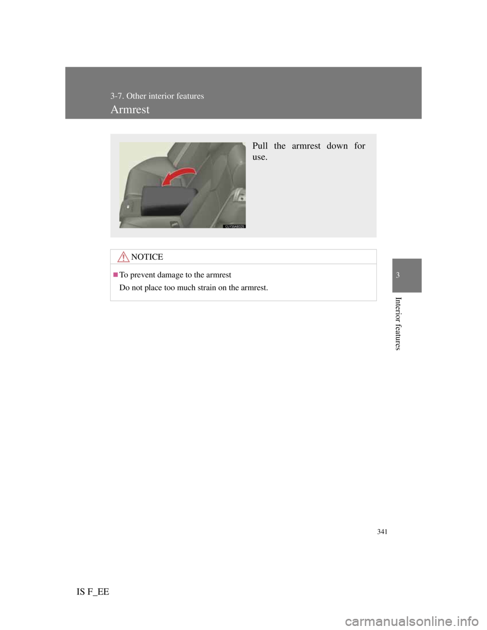 Lexus IS F 2011  Owners Manual 341
3-7. Other interior features
3
Interior features
IS F_EE
Armrest
NOTICE
To prevent damage to the armrest
Do not place too much strain on the armrest.
Pull the armrest down for
use. 