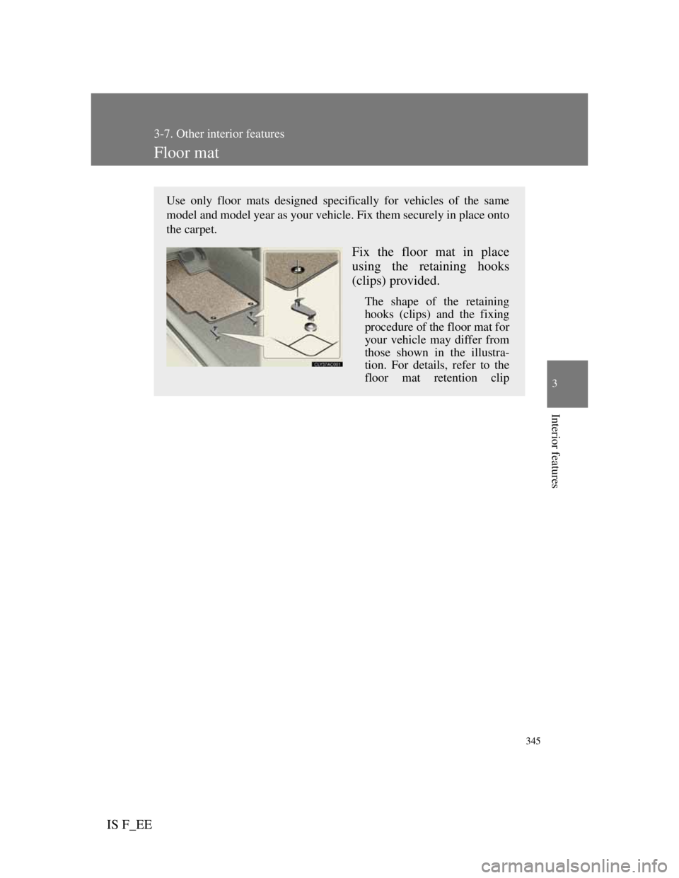 Lexus IS F 2011 Owners Guide 345
3-7. Other interior features
3
Interior features
IS F_EE
Floor mat
Use only floor mats designed specifically for vehicles of the same
model and model year as your vehicle. Fix them securely in pla Lexus IS F 2011 Owners Guide 345
3-7. Other interior features
3
Interior features
IS F_EE
Floor mat
Use only floor mats designed specifically for vehicles of the same
model and model year as your vehicle. Fix them securely in pla