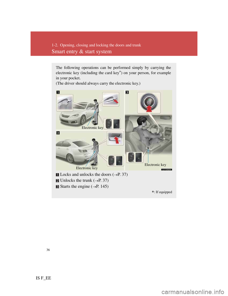 Lexus IS F 2011 Owners Manual 36
IS F_EE
1-2. Opening, closing and locking the doors and trunk
Smart entry & start system
The following operations can be performed simply by carrying the
electronic key (including the card key) Lexus IS F 2011 Owners Manual 36
IS F_EE
1-2. Opening, closing and locking the doors and trunk
Smart entry & start system
The following operations can be performed simply by carrying the
electronic key (including the card key)