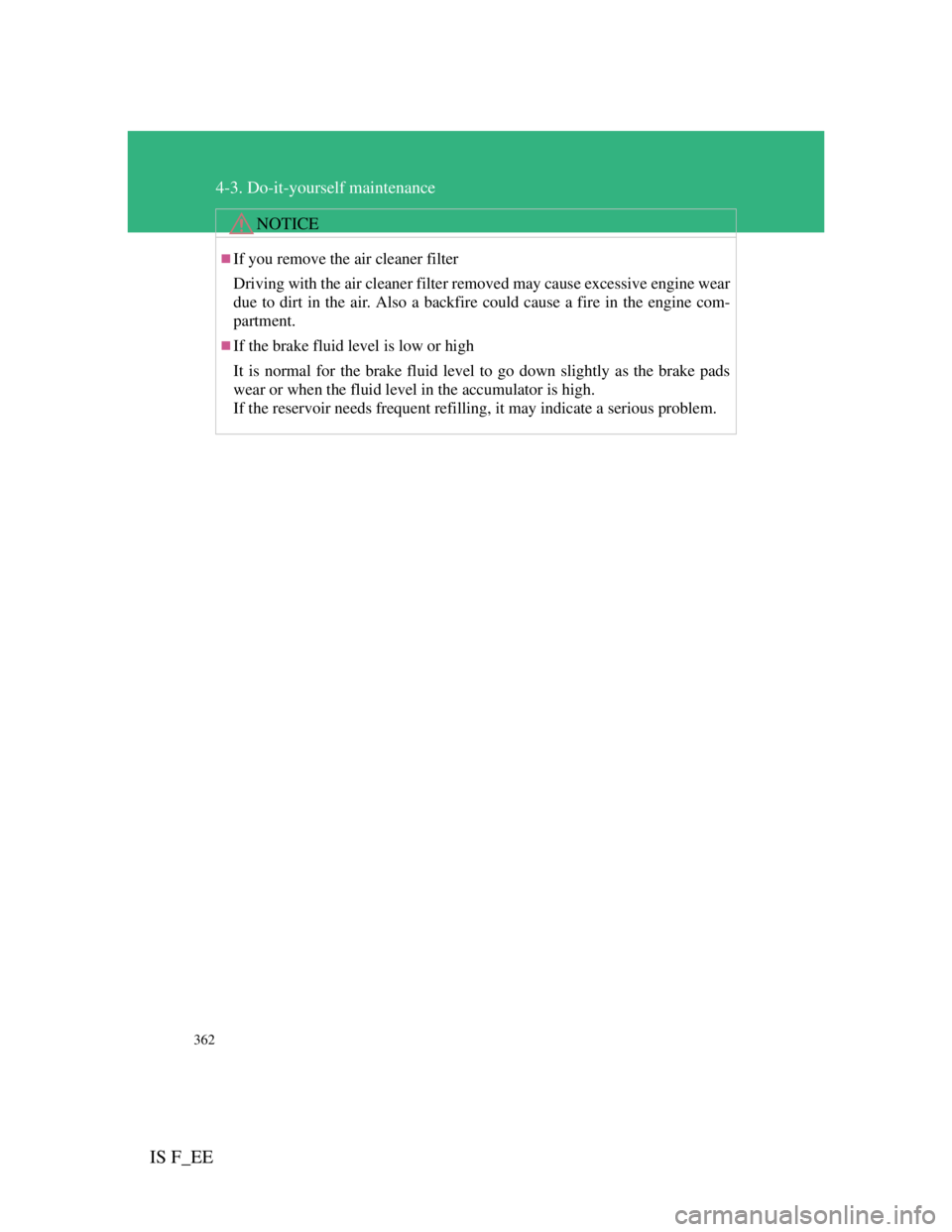Lexus IS F 2011  Owners Manual 362
4-3. Do-it-yourself maintenance
IS F_EE
NOTICE
If you remove the air cleaner filter
Driving with the air cleaner filter removed may cause excessive engine wear
due to dirt in the air. Also a ba