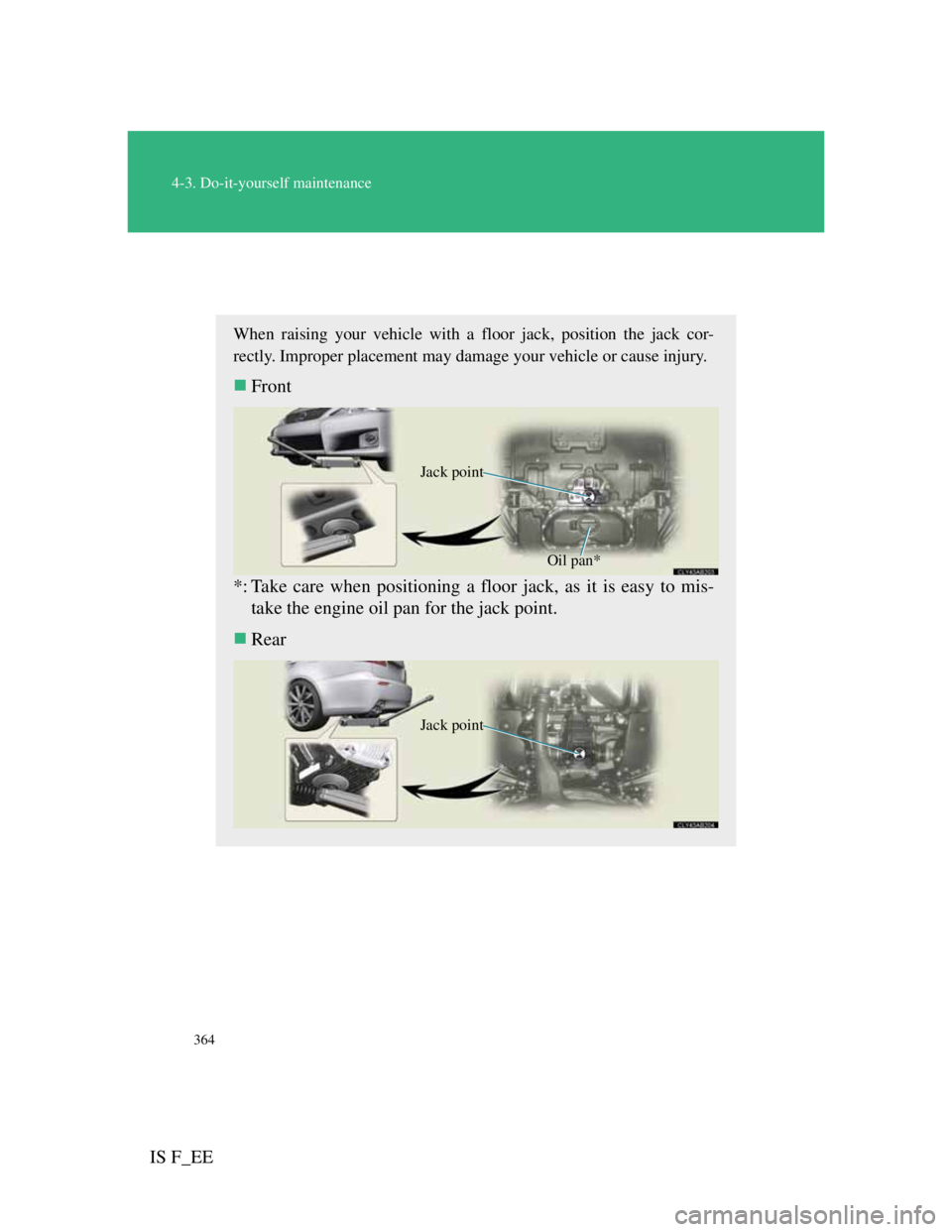 Lexus IS F 2011  Owners Manual 364
4-3. Do-it-yourself maintenance
IS F_EE
Positioning a floor jack
When raising your vehicle with a floor jack, position the jack cor-
rectly. Improper placement may damage your vehicle or cause inj