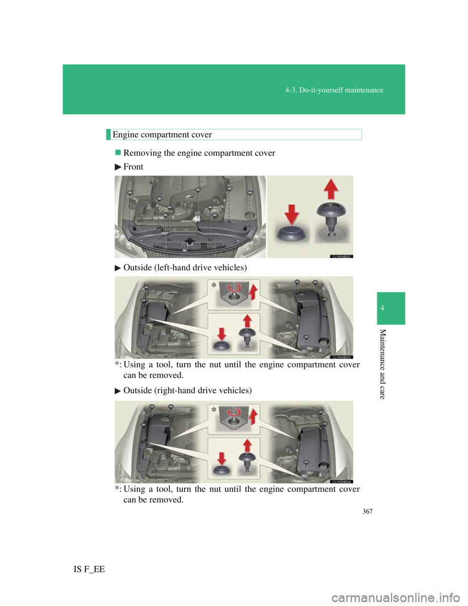 Lexus IS F 2011  Owners Manual 367
4-3. Do-it-yourself maintenance
4
Maintenance and care
IS F_EE
Engine compartment cover
Removing the engine compartment cover
Front
Outside (left-hand drive vehicles)
*: Using a tool, turn the 