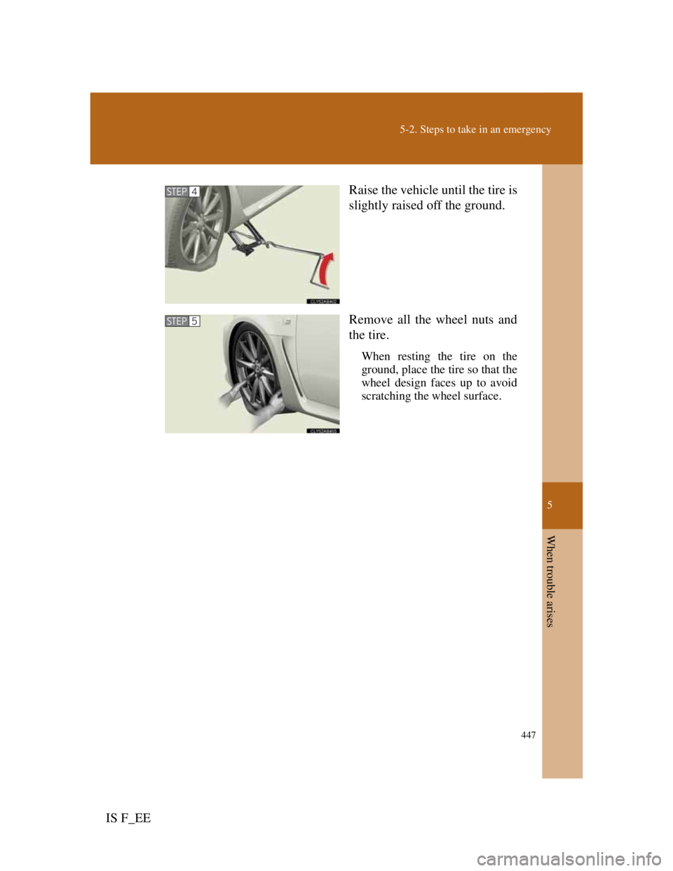 Lexus IS F 2011  Owners Manual 5
447
5-2. Steps to take in an emergency
When trouble arises
IS F_EERaise the vehicle until the tire is
slightly raised off the ground.
Remove all the wheel nuts and
the tire.
When resting the tire on