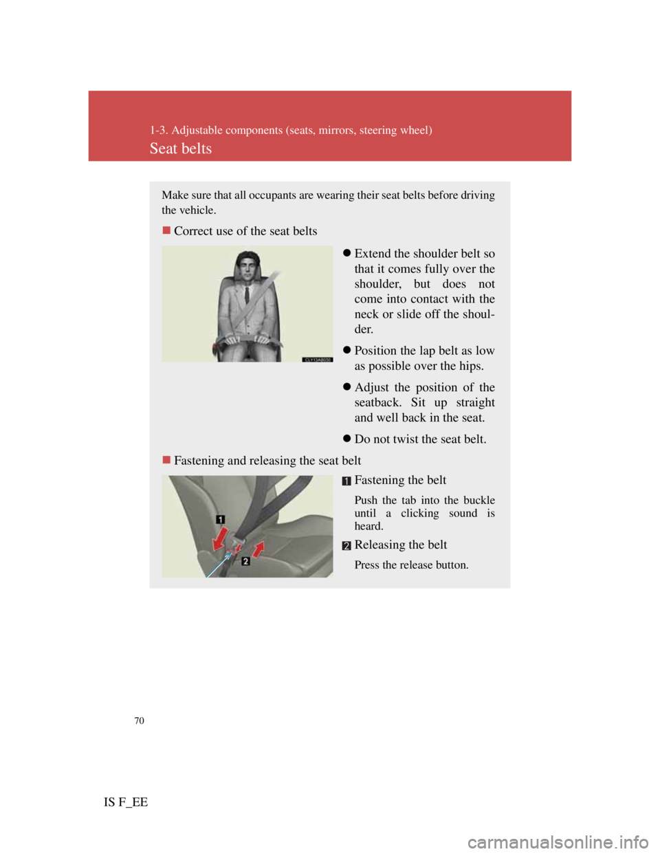 Lexus IS F 2011  Owners Manual 70
1-3. Adjustable components (seats, mirrors, steering wheel)
IS F_EE
Seat belts
Make sure that all occupants are wearing their seat belts before driving
the vehicle.
Correct use of the seat belts