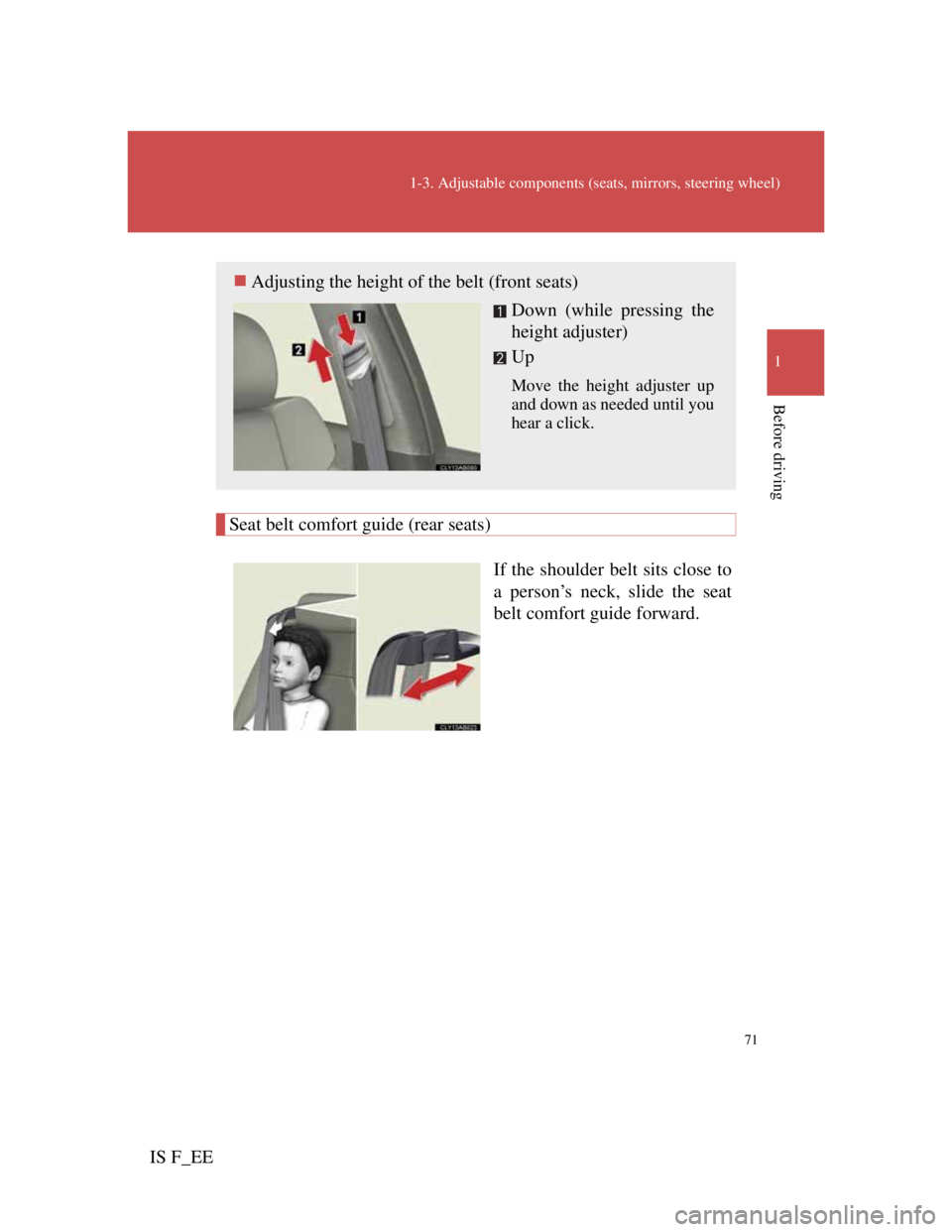 Lexus IS F 2011 Owners Guide 71
1-3. Adjustable components (seats, mirrors, steering wheel)
1
Before driving
IS F_EE
Seat belt comfort guide (rear seats)
If the shoulder belt sits close to
a person’s neck, slide the seat
belt c Lexus IS F 2011 Owners Guide 71
1-3. Adjustable components (seats, mirrors, steering wheel)
1
Before driving
IS F_EE
Seat belt comfort guide (rear seats)
If the shoulder belt sits close to
a person’s neck, slide the seat
belt c