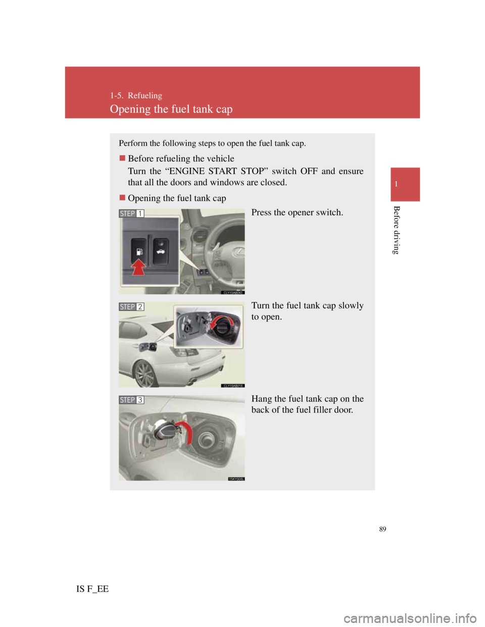 Lexus IS F 2011 Owners Guide 89
1
Before driving
IS F_EE
1-5. Refueling
Opening the fuel tank cap
Perform the following steps to open the fuel tank cap.
Before refueling the vehicle
Turn the “ENGINE START STOP” switch OFF Lexus IS F 2011 Owners Guide 89
1
Before driving
IS F_EE
1-5. Refueling
Opening the fuel tank cap
Perform the following steps to open the fuel tank cap.
Before refueling the vehicle
Turn the “ENGINE START STOP” switch OFF