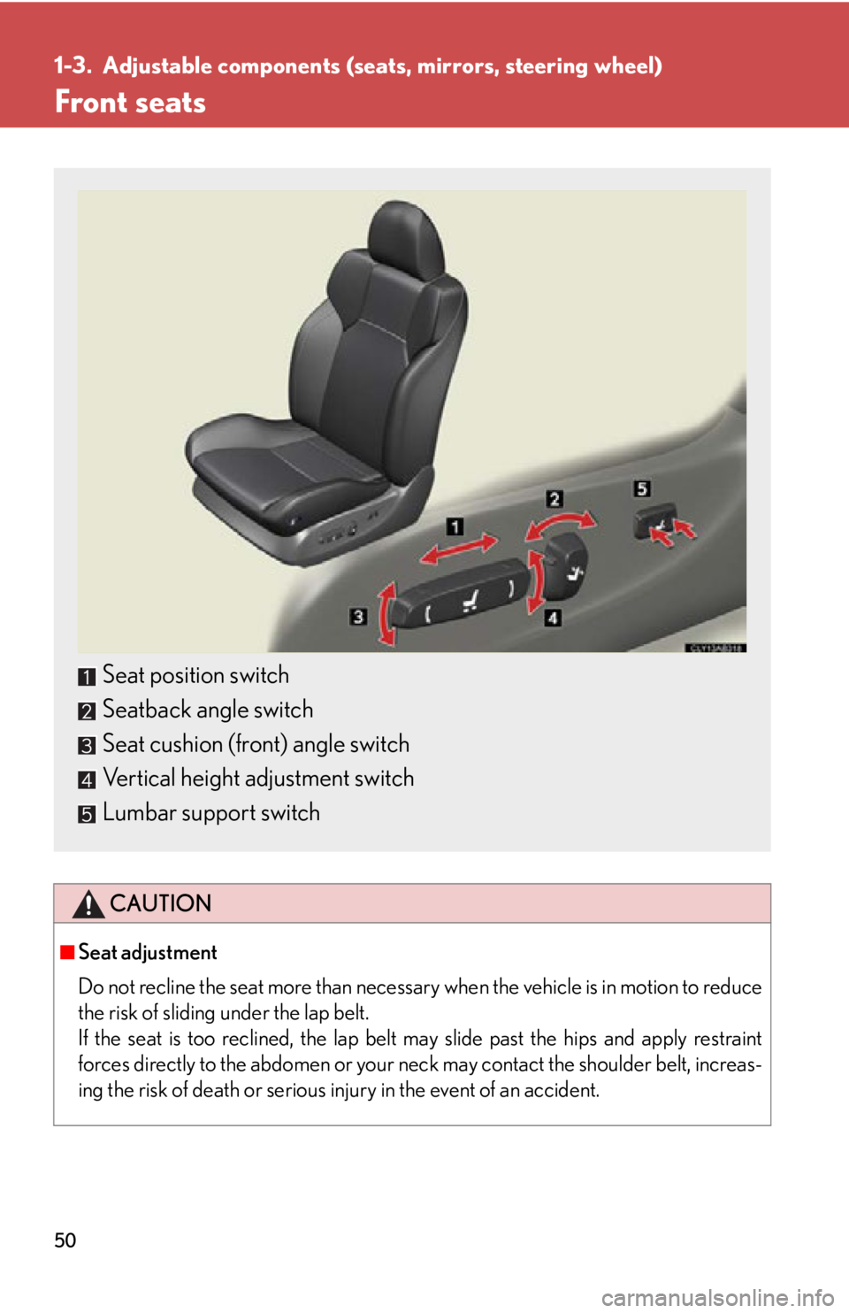 Lexus IS F 2011  Using The Bluetooth Audio System / 50
1-3. Adjustable components (seats, mirrors, steering wheel)
Front seats
CAUTION
■Seat adjustment
Do not recline the seat more than necessary when the vehicle is in motion to reduce
the risk of sl