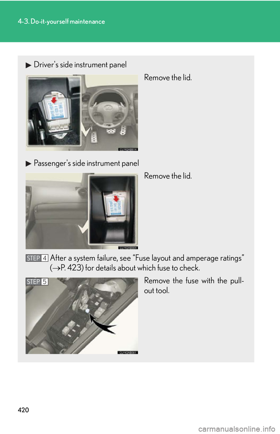 Lexus IS F 2011  Instrument Cluster / LEXUS 2011 IS F  (OM53893U) User Guide 420
4-3. Do-it-yourself maintenance
Drivers side instrument panelRemove the lid.
Passengers side instrument panel Remove the lid.
After a system failure, see “Fuse layout and amperage ratings”
(