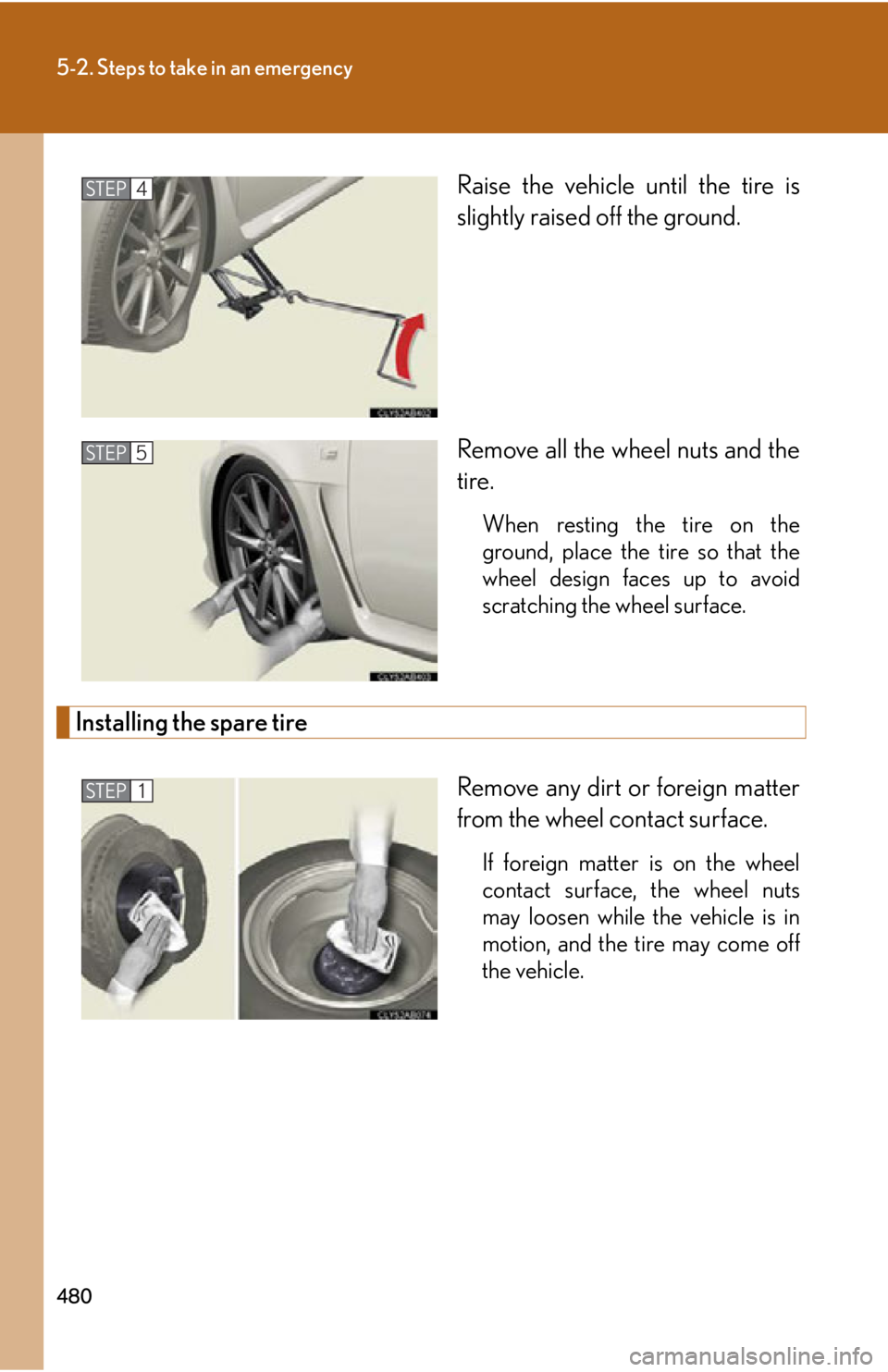 Lexus IS F 2011  Instrument Cluster / LEXUS 2011 IS F OWNERS MANUAL (OM53893U) 480
5-2. Steps to take in an emergency
Raise the vehicle until the tire is
slightly raised off the ground.
Remove all the wheel nuts and the
tire.
When resting the tire on the
ground, place the tire s