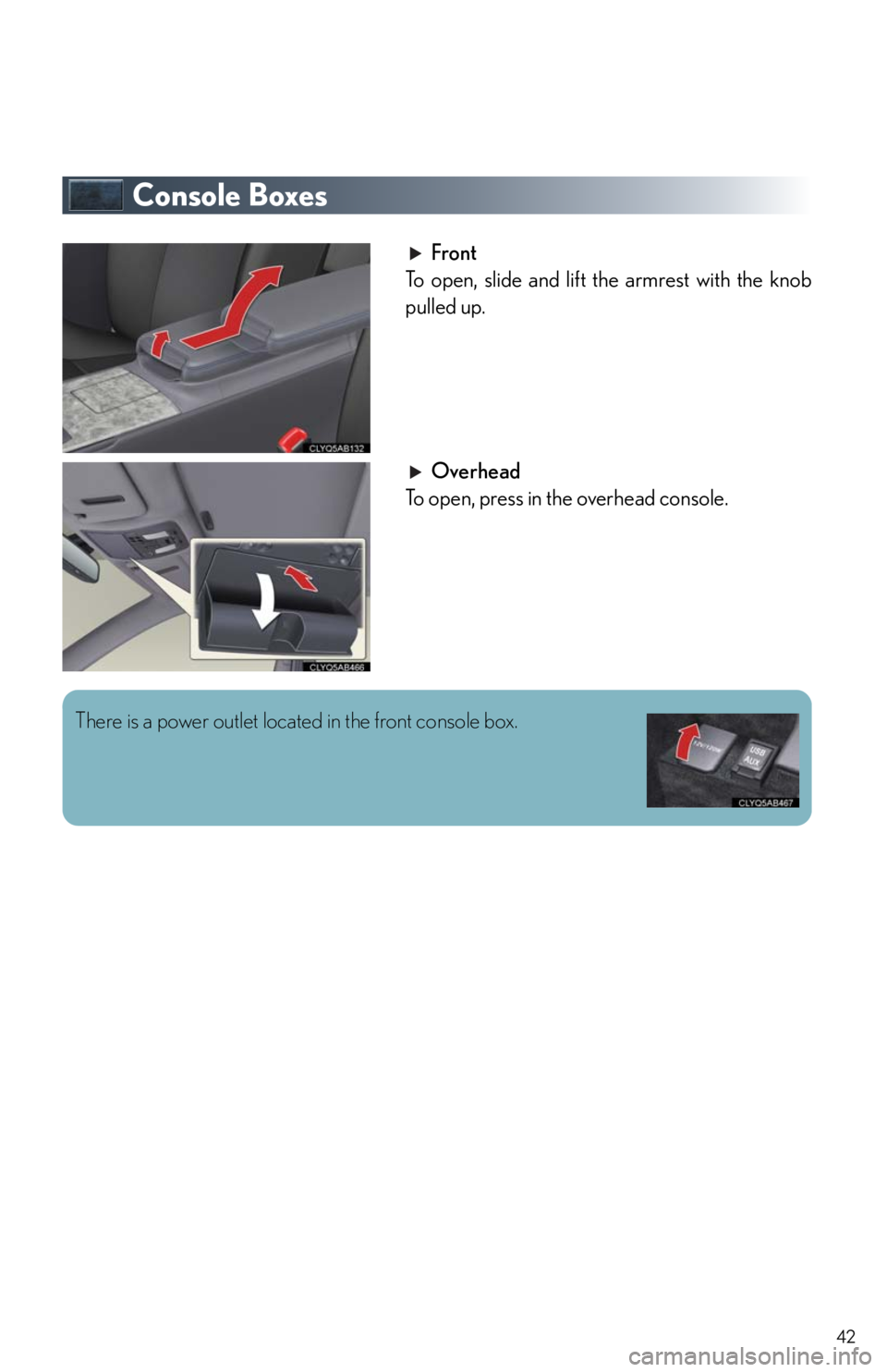 Lexus IS F 2011  Instrument Cluster / LEXUS 2011 IS F  QUICK GUIDE (OM53A11U) Service Manual 42
Console Boxes
Front
To open, slide and lift the armrest with the knob
pulled up.
Overhead
To open, press in the overhead console.
There is a power outlet located in the front console box.  