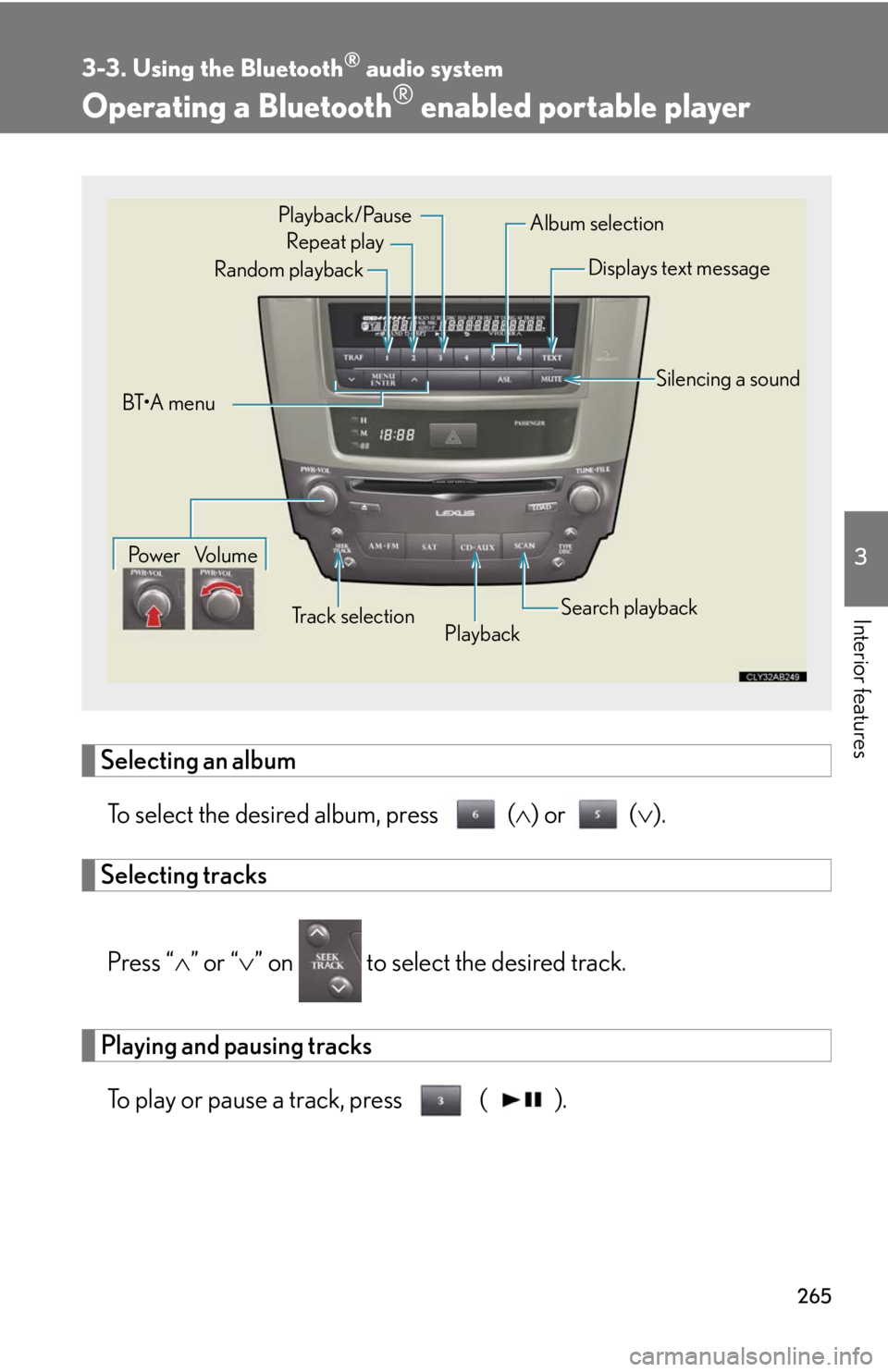 Lexus IS F 2010 Audio/video System / LEXUS 2010 IS F (OM53A21U) Workshop Manual 265
3-3. Using the Bluetooth® audio system
3
Interior features
Operating a Bluetooth® enabled portable player
Selecting an album
To select the desired album, press () or ().
Selecting tracks
Lexus IS F 2010 Audio/video System / LEXUS 2010 IS F (OM53A21U) Workshop Manual 265
3-3. Using the Bluetooth® audio system
3
Interior features
Operating a Bluetooth® enabled portable player
Selecting an album
To select the desired album, press () or ().
Selecting tracks