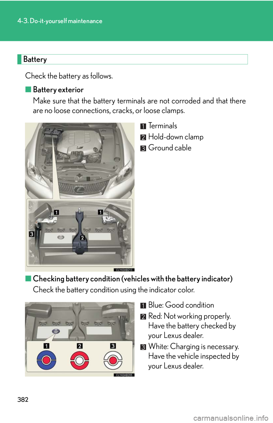 Lexus IS F 2010 Audio/video System / LEXUS 2010 IS F OWNERS MANUAL (OM53A25U) 382
4-3. Do-it-yourself maintenance
Battery
Check the battery as follows.
■Battery exterior
Make sure that the battery terminals are not corroded and that there
are no loose connections, cracks, or Lexus IS F 2010 Audio/video System / LEXUS 2010 IS F OWNERS MANUAL (OM53A25U) 382
4-3. Do-it-yourself maintenance
Battery
Check the battery as follows.
■Battery exterior
Make sure that the battery terminals are not corroded and that there
are no loose connections, cracks, or