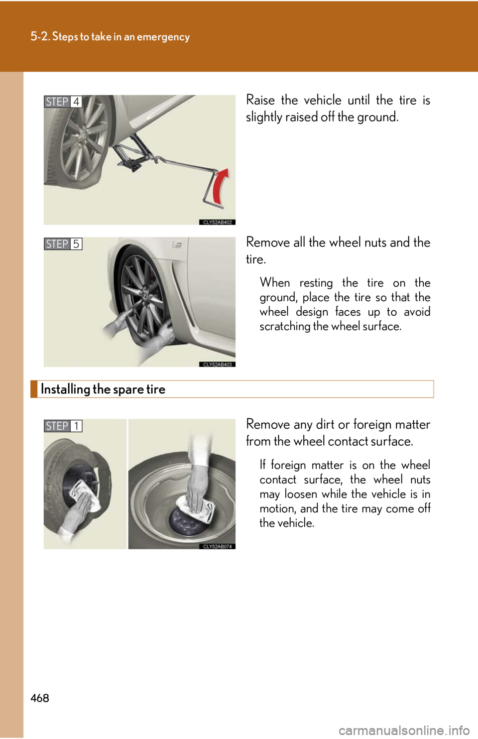 Lexus IS F 2010 Audio/video System / LEXUS 2010 IS F OWNERS MANUAL (OM53A25U) 468
5-2. Steps to take in an emergency
Raise the vehicle until the tire is
slightly raised off the ground.
Remove all the wheel nuts and the
tire.
When resting the tire on the
ground, place the tire s Lexus IS F 2010 Audio/video System / LEXUS 2010 IS F OWNERS MANUAL (OM53A25U) 468
5-2. Steps to take in an emergency
Raise the vehicle until the tire is
slightly raised off the ground.
Remove all the wheel nuts and the
tire.
When resting the tire on the
ground, place the tire s