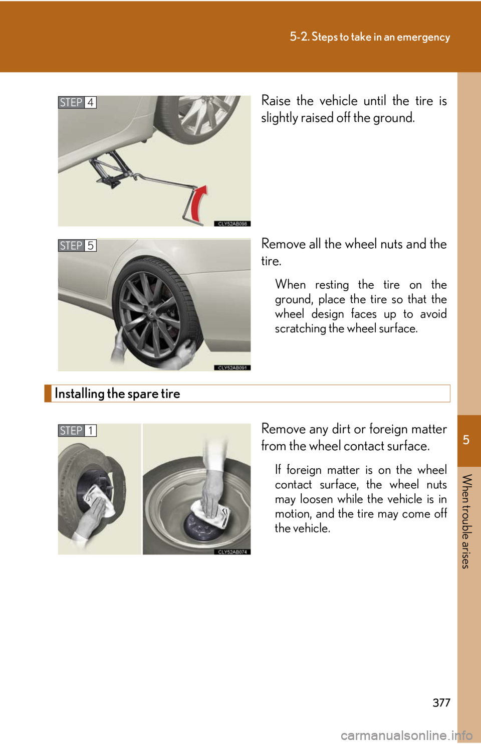 Lexus IS F 2008  Scheduled Maintenace Guide / LEXUS 2008 IS F OWNERS MANUAL (OM53714U) 5
When trouble arises
377
5-2. Steps to take in an emergency
Raise the vehicle until the tire is
slightly raised off the ground.
Remove all the wheel nuts and the
tire.
When resting the tire on the
gr