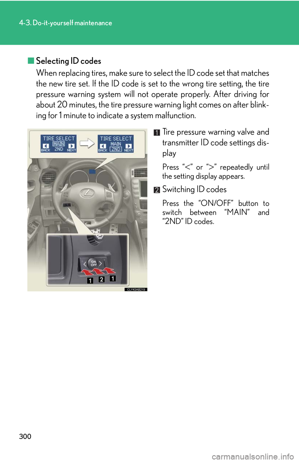 Lexus IS F 2008 Audio/video System / LEXUS 2008 IS F (OM53714U) Owners Guide 300
4-3. Do-it-yourself maintenance
■Selecting ID codes
When replacing tires, make sure to select the ID code set that matches
the new tire set. If the ID code is set to the wrong tire setting, th Lexus IS F 2008 Audio/video System / LEXUS 2008 IS F (OM53714U) Owners Guide 300
4-3. Do-it-yourself maintenance
■Selecting ID codes
When replacing tires, make sure to select the ID code set that matches
the new tire set. If the ID code is set to the wrong tire setting, th