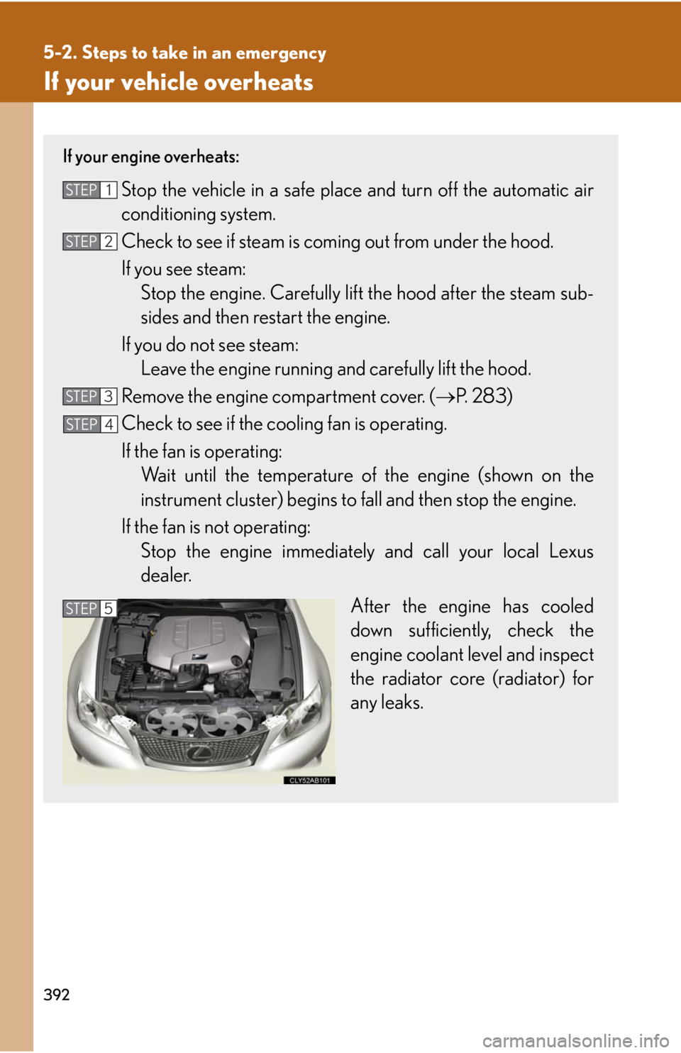 Lexus IS F 2008  Audio/video System / LEXUS 2008 IS F  (OM53714U) Owners Guide 392
5-2. Steps to take in an emergency
If your vehicle overheats
If your engine overheats:
Stop the vehicle in a safe place and turn off the automatic air
conditioning system.
Check to see if steam is