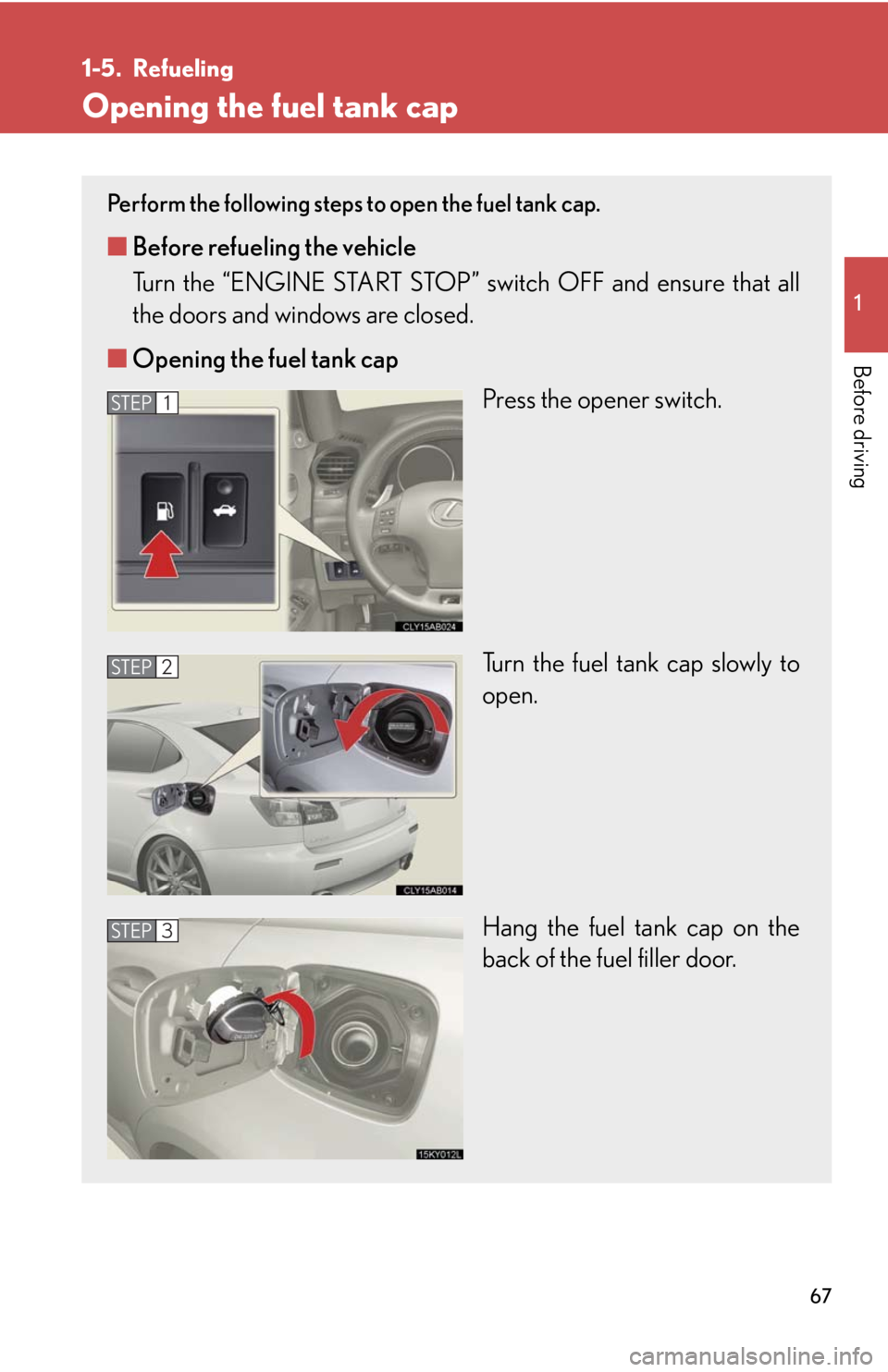 Lexus IS F 2008 Audio/video System / LEXUS 2008 IS F (OM53714U) User Guide 67
1
Before driving
1-5. Refueling
Opening the fuel tank cap
Perform the following steps to open the fuel tank cap.
■Before refueling the vehicle
Turn the “ENGINE START STOP” switch OFF and ens Lexus IS F 2008 Audio/video System / LEXUS 2008 IS F (OM53714U) User Guide 67
1
Before driving
1-5. Refueling
Opening the fuel tank cap
Perform the following steps to open the fuel tank cap.
■Before refueling the vehicle
Turn the “ENGINE START STOP” switch OFF and ens