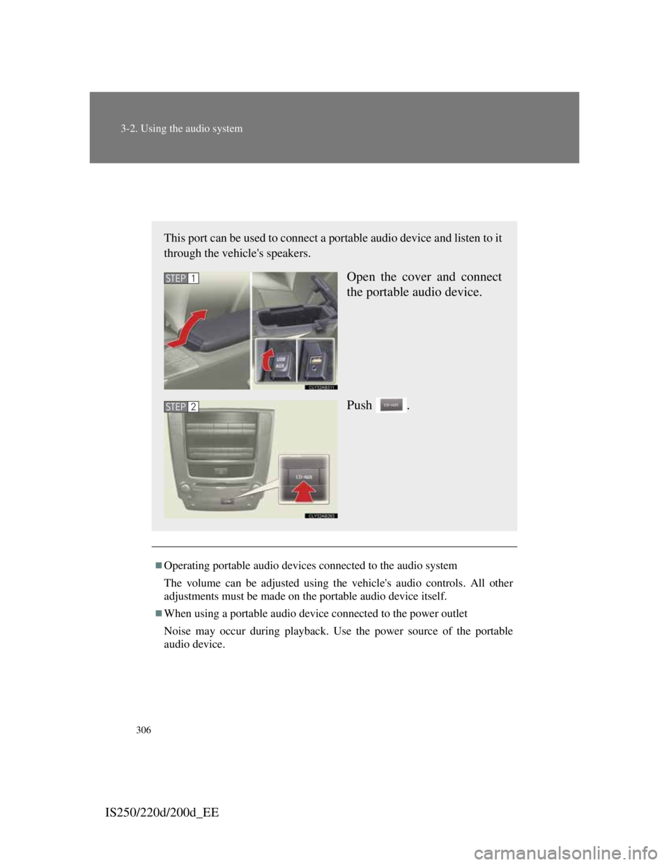 Lexus IS200d 2011  Owners Manuals 306
3-2. Using the audio system
IS250/220d/200d_EE
Using the AUX port
Operating portable audio devices connected to the audio system
The volume can be adjusted using the vehicles audio controls. A