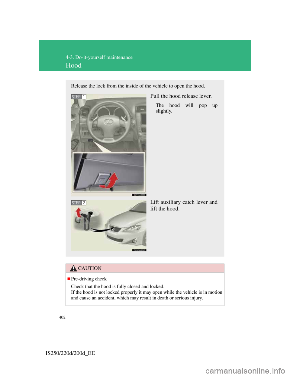 Lexus IS200d 2011  Owners Manuals 402
4-3. Do-it-yourself maintenance
IS250/220d/200d_EE
Hood
CAUTION
Pre-driving check
Check that the hood is fully closed and locked.
If the hood is not locked properly it may open while the vehicl