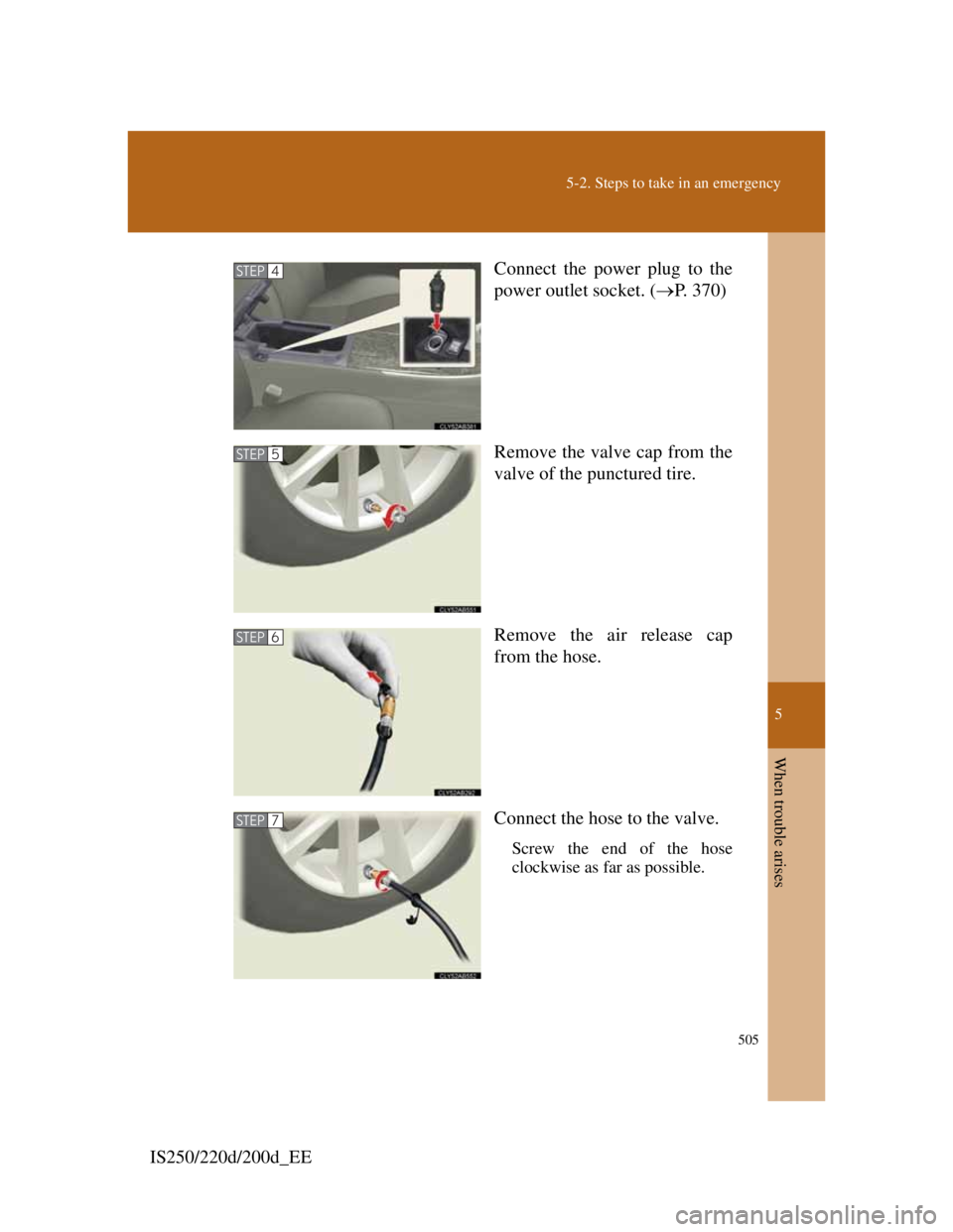 Lexus IS200d 2011 s User Guide 5
505
5-2. Steps to take in an emergency
When trouble arises
IS250/220d/200d_EEConnect the power plug to the
power outlet socket. (P. 370)
Remove the valve cap from the
valve of the punctured tire. Lexus IS200d 2011 s User Guide 5
505
5-2. Steps to take in an emergency
When trouble arises
IS250/220d/200d_EEConnect the power plug to the
power outlet socket. (P. 370)
Remove the valve cap from the
valve of the punctured tire.