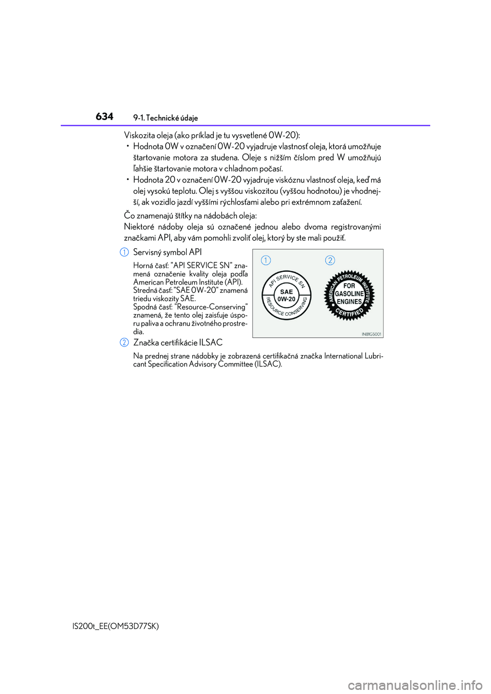 Lexus IS200t 2017  Užívateľská príručka (in Slovak) 6349-1. Technické údaje 
IS200t_EE(OM53D77SK)
Viskozita oleja (ako príklad  je tu vysvetlené 0W-20): 
• Hodnota 0W v označení 0W-20 vyjadruje vlastnosť oleja, ktorá umožňuje
štartovanie m