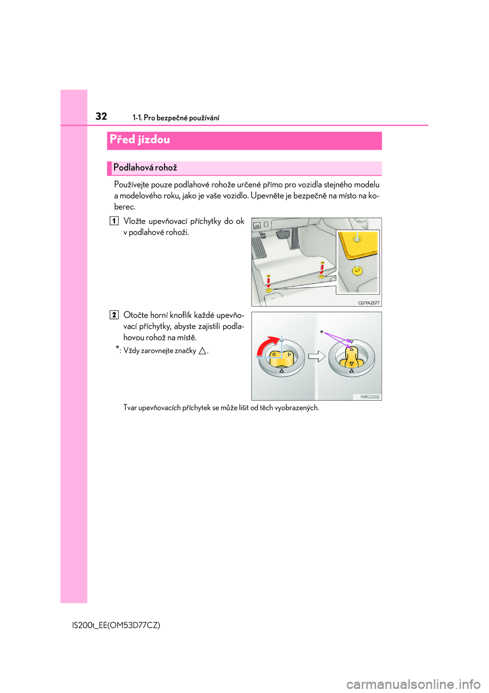 Lexus IS200t 2017  Návod k obsluze (in Czech) 32
IS200t_EE(OM53D77CZ) 
1-1. Pro bezpečné používání
Používejte pouze podlahové rohože určené přímo pro vozidla stejného modelu 
a modelového roku, jako je vaše vozidlo.  Upevněte je