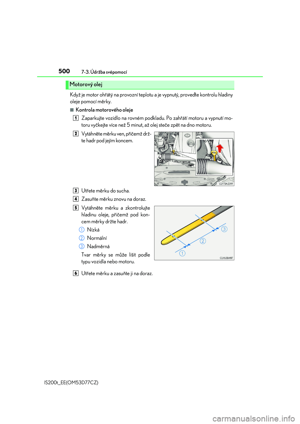 Lexus IS200t 2017  Návod k obsluze (in Czech) 5007-3. Údržba svépomocí
IS200t_EE(OM53D77CZ)
Když je motor ohřátý na provozní teplotu a je vypnutý, proveďte kontrolu hladiny 
oleje pomocí měrky.
■Kontrola motorového oleje 
Zaparkuj