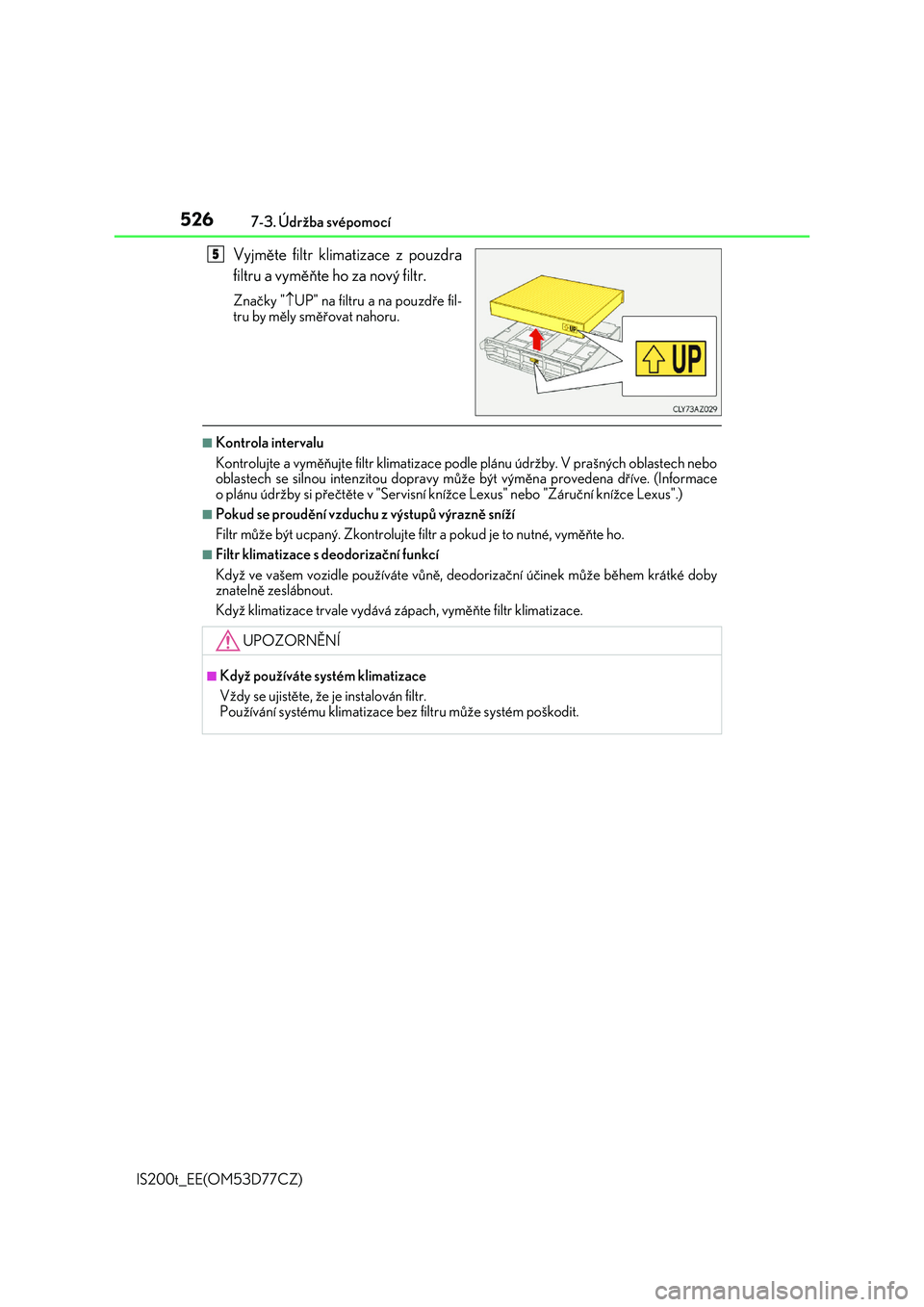 Lexus IS200t 2017  Návod k obsluze (in Czech) 5267-3. Údržba svépomocí
IS200t_EE(OM53D77CZ)
Vyjměte filtr klimatizace z pouzdra 
filtru a vyměňte ho  za nový filtr.
Značky "UP" na filtru a na pouzdře fil- 
tru by měly směř