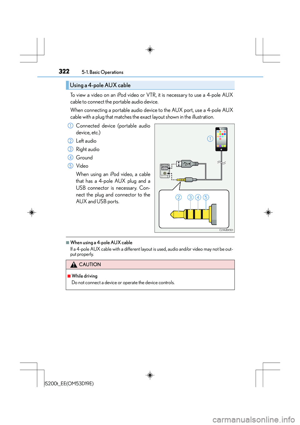 Lexus IS200t 2015 Owners Manual 3225-1. Basic Operations
IS200t_EE(OM53D19E)
To view a video on an iPod video or VTR, it is necessary to use a 4-pole AUX
cable to connect the portable audio device.
When connecting a portable audio d Lexus IS200t 2015 Owners Manual 3225-1. Basic Operations
IS200t_EE(OM53D19E)
To view a video on an iPod video or VTR, it is necessary to use a 4-pole AUX
cable to connect the portable audio device.
When connecting a portable audio d
