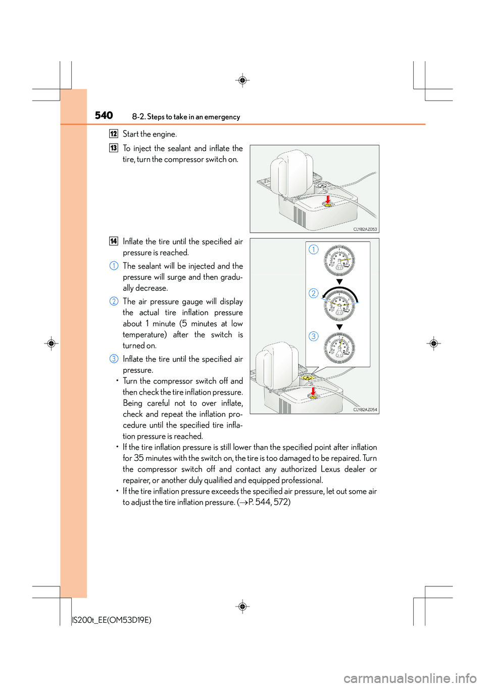 Lexus IS200t 2015 Owners Manual 5408-2. Steps to take in an emergency
IS200t_EE(OM53D19E)
Start the engine.
To inject the sealant and inflate the
tire, turn the compressor switch on.
Inflate the tire until the specified air
pressure Lexus IS200t 2015 Owners Manual 5408-2. Steps to take in an emergency
IS200t_EE(OM53D19E)
Start the engine.
To inject the sealant and inflate the
tire, turn the compressor switch on.
Inflate the tire until the specified air
pressure