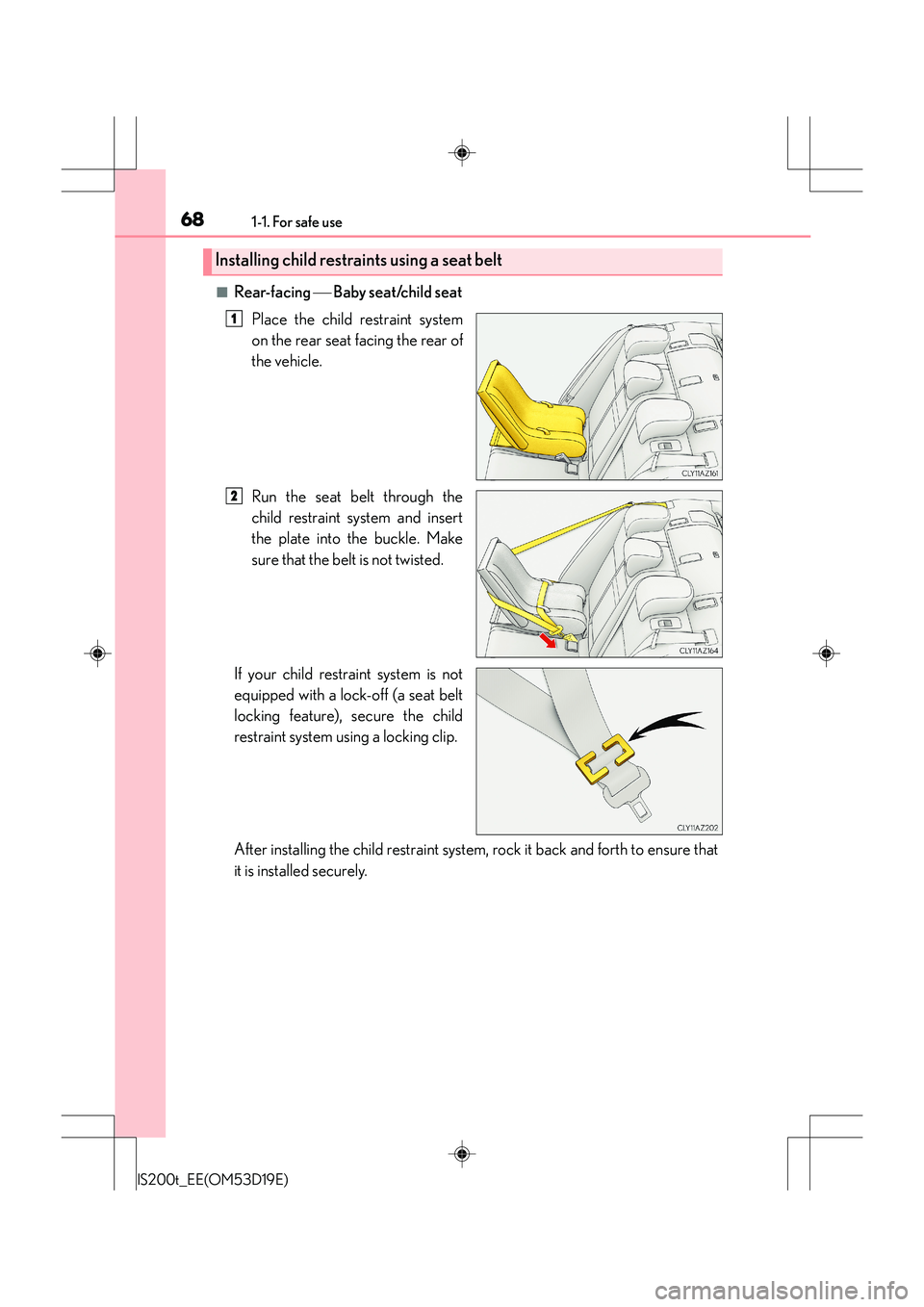 Lexus IS200t 2015 Repair Manual 681-1. For safe use
IS200t_EE(OM53D19E)
■Rear-facing Baby seat/child seat
Place the child restraint system
on the rear seat facing the rear of
the vehicle.
Run the seat belt through the
child re Lexus IS200t 2015 Repair Manual 681-1. For safe use
IS200t_EE(OM53D19E)
■Rear-facing Baby seat/child seat
Place the child restraint system
on the rear seat facing the rear of
the vehicle.
Run the seat belt through the
child re